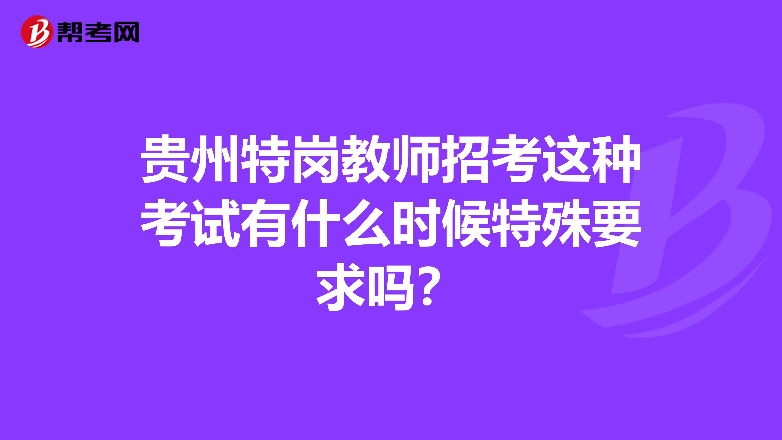 贵州特岗教师招考这种考试有什么时候特殊要求吗？