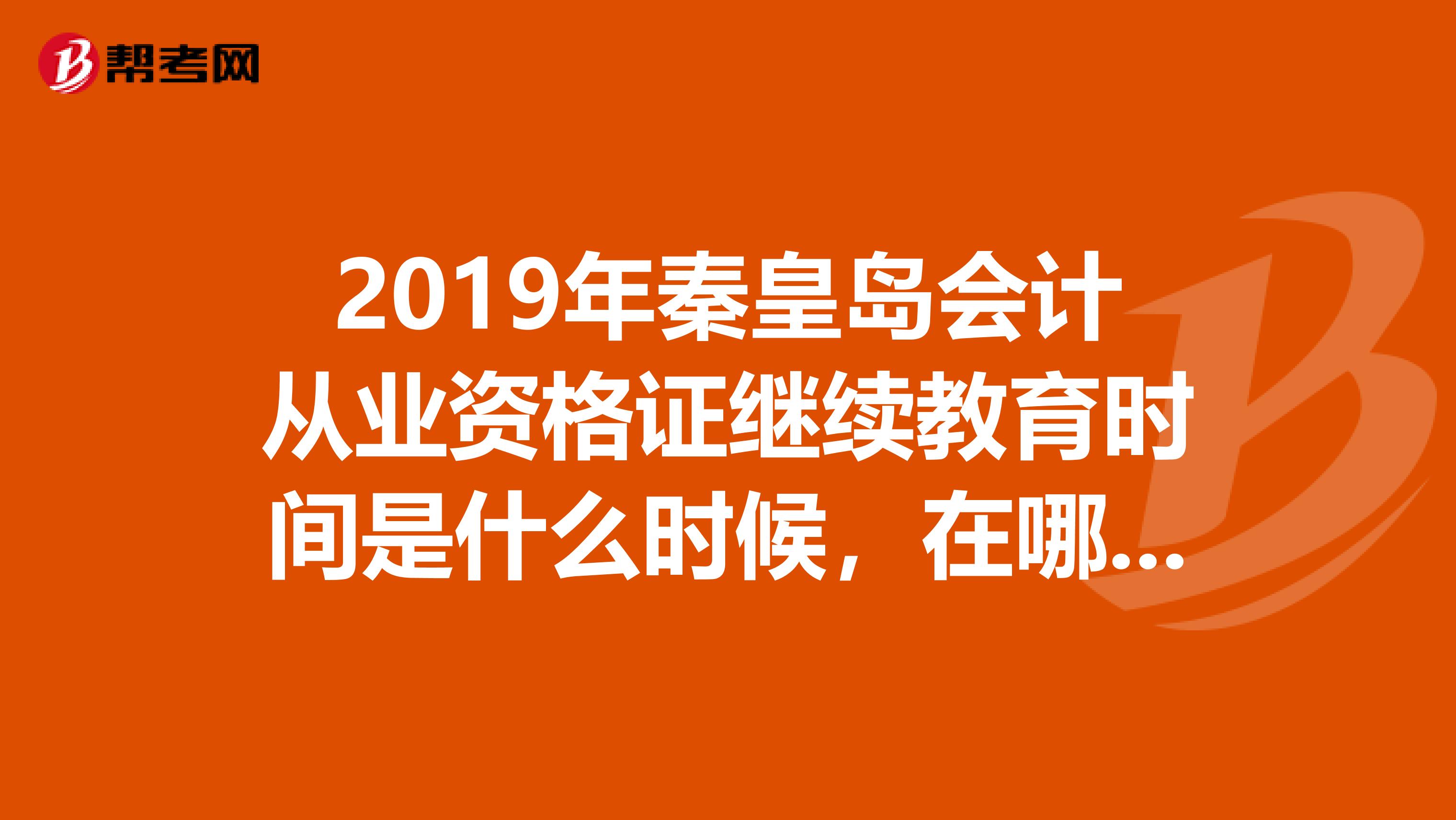 2019年秦皇岛会计从业资格证继续教育时间是什么时候,在哪报名,石家庄的可以在这报吗?