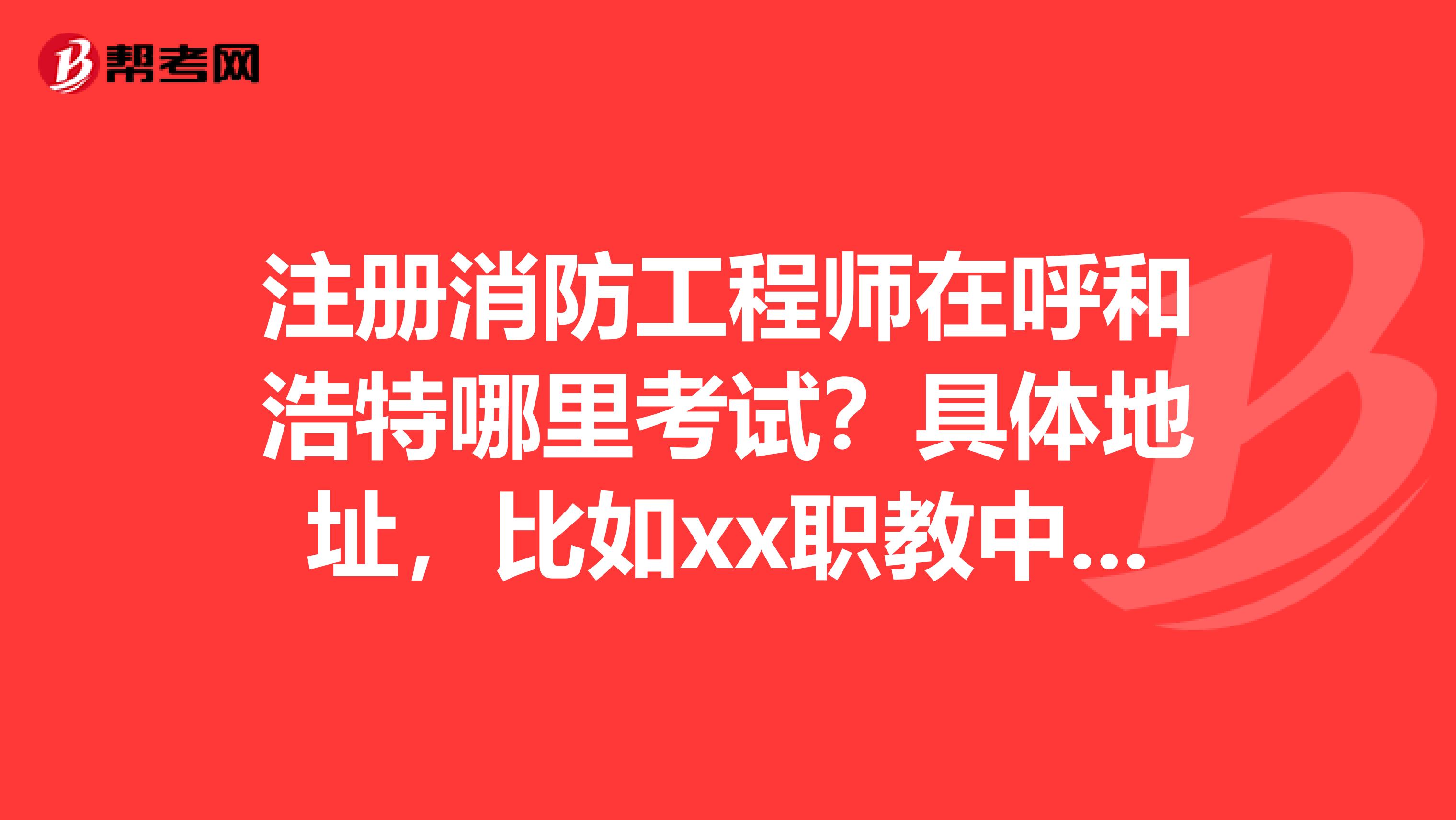 注冊(cè)消防工程師在呼和浩特哪里考試?具體地址,比如xx職教中心考點(diǎn)