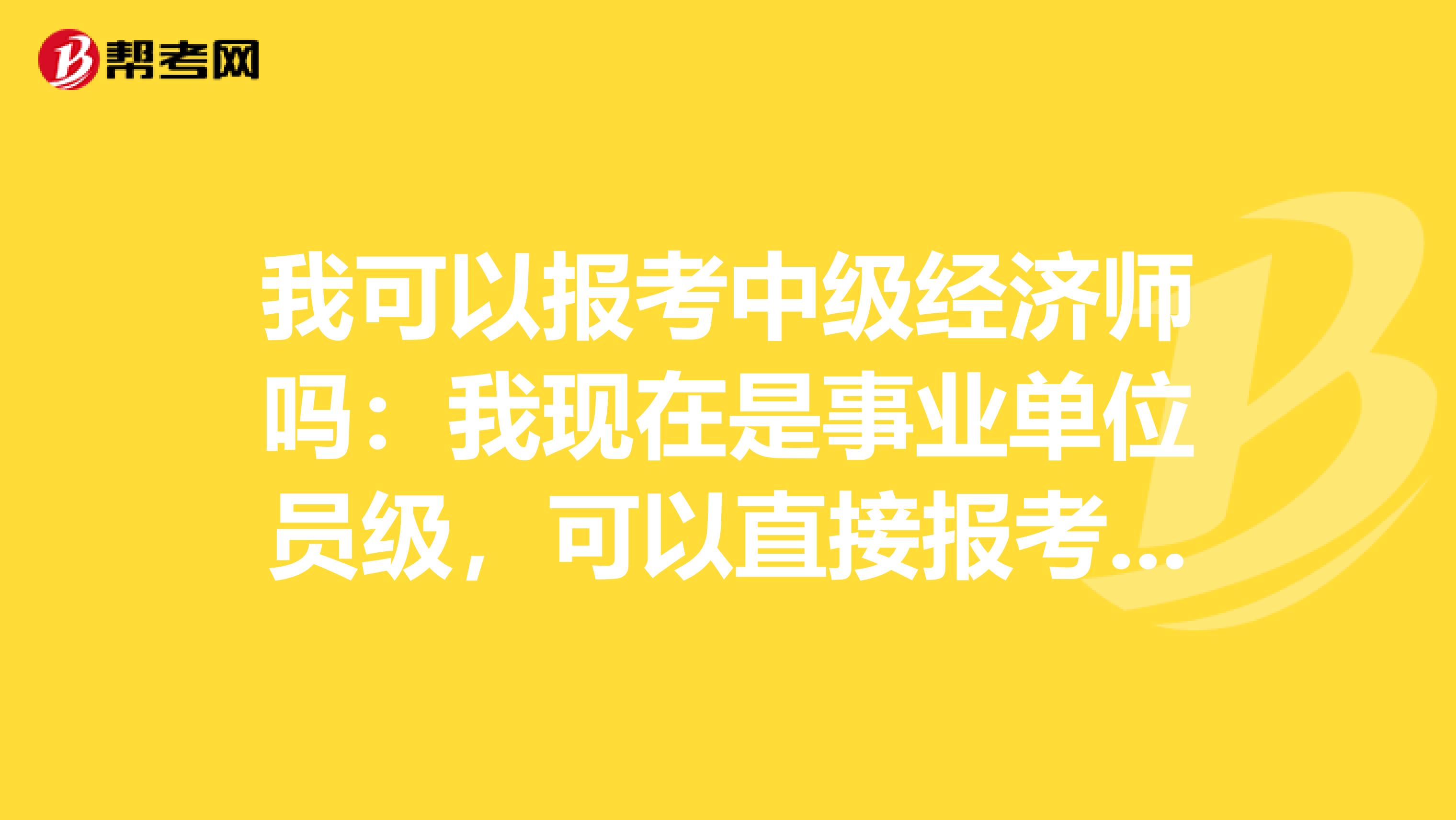 我可以報考中級經濟師嗎：我現在是事業單位員級，可以直接報考中級經濟師嗎？