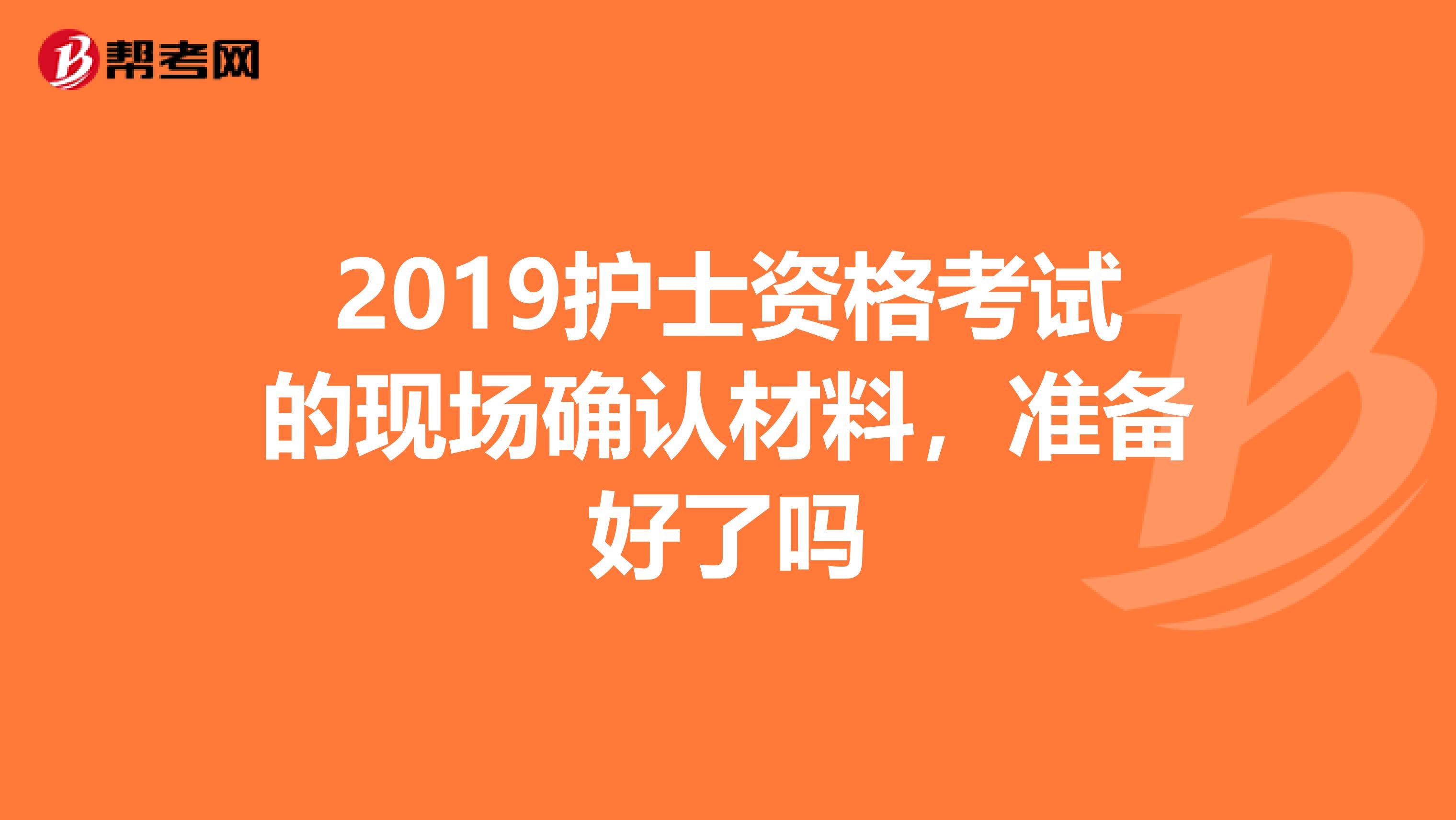 2019护士资格考试的现场确认材料,准备好了吗
