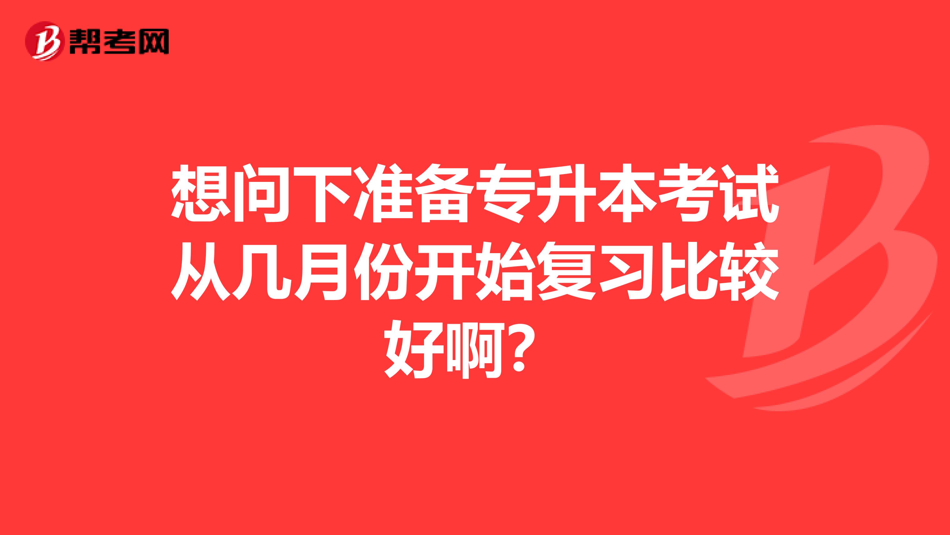 想问下准备专升本考试从几月份开始复习比较好啊?