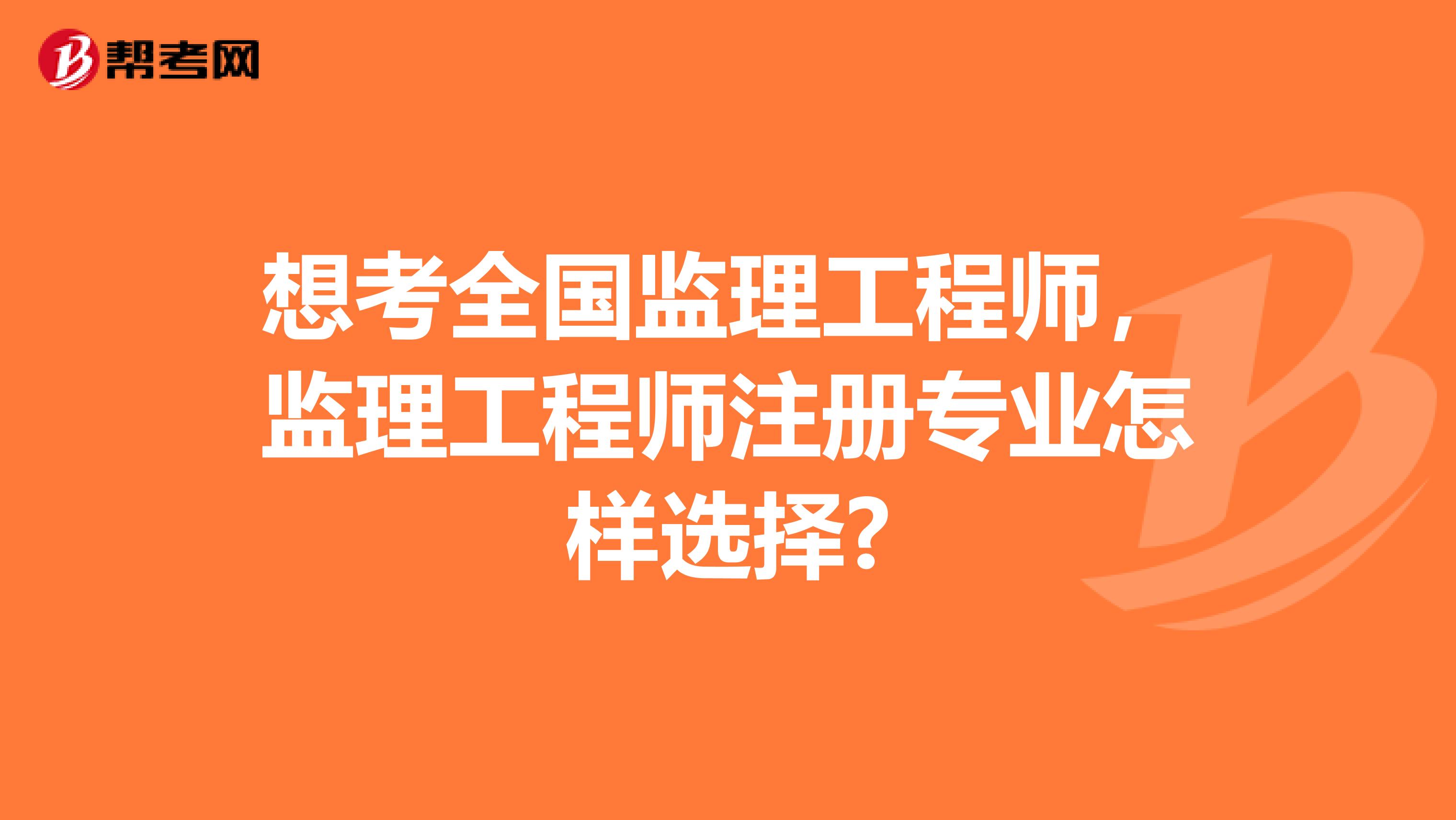 想考全国监理工程师，监理工程师注册专业怎样选择?