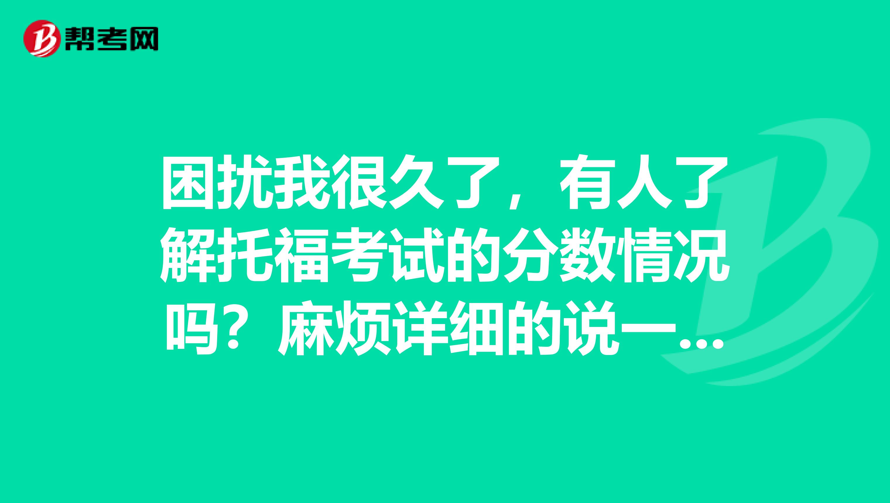 困扰我很久了，有人了解托福考试的分数情况吗？麻烦详细的说一下~