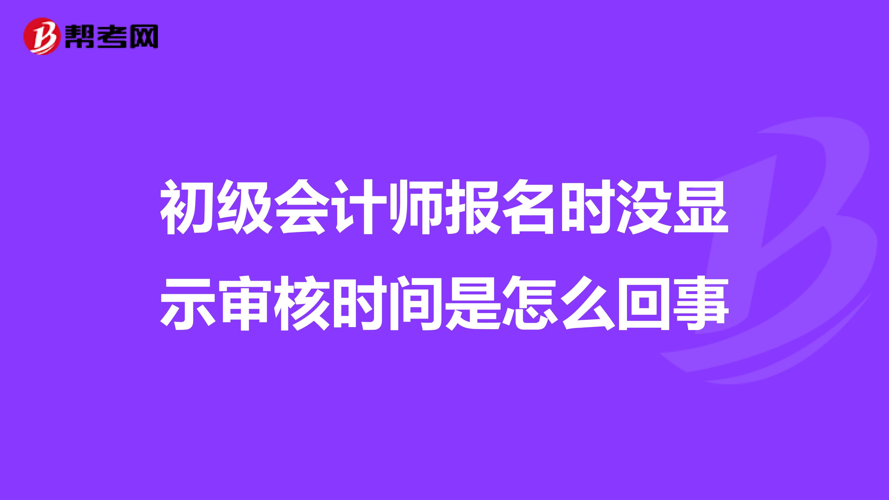 初级会计师报名时没显示审核时间是怎么回事