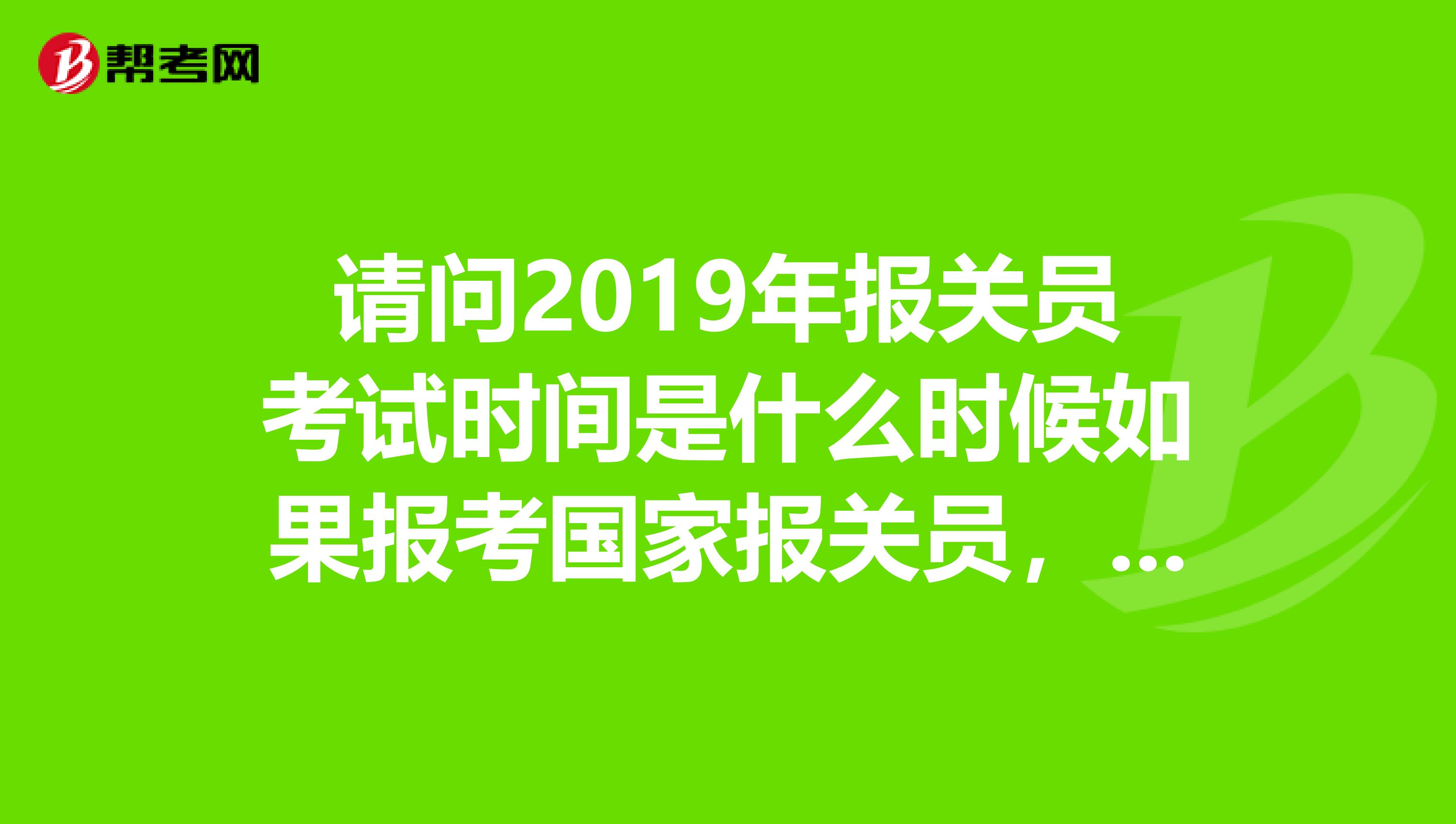 请问2019年报关员考试时间是什么时候如果报考国家报关员,我应该注意一些什么事项,做哪些准备