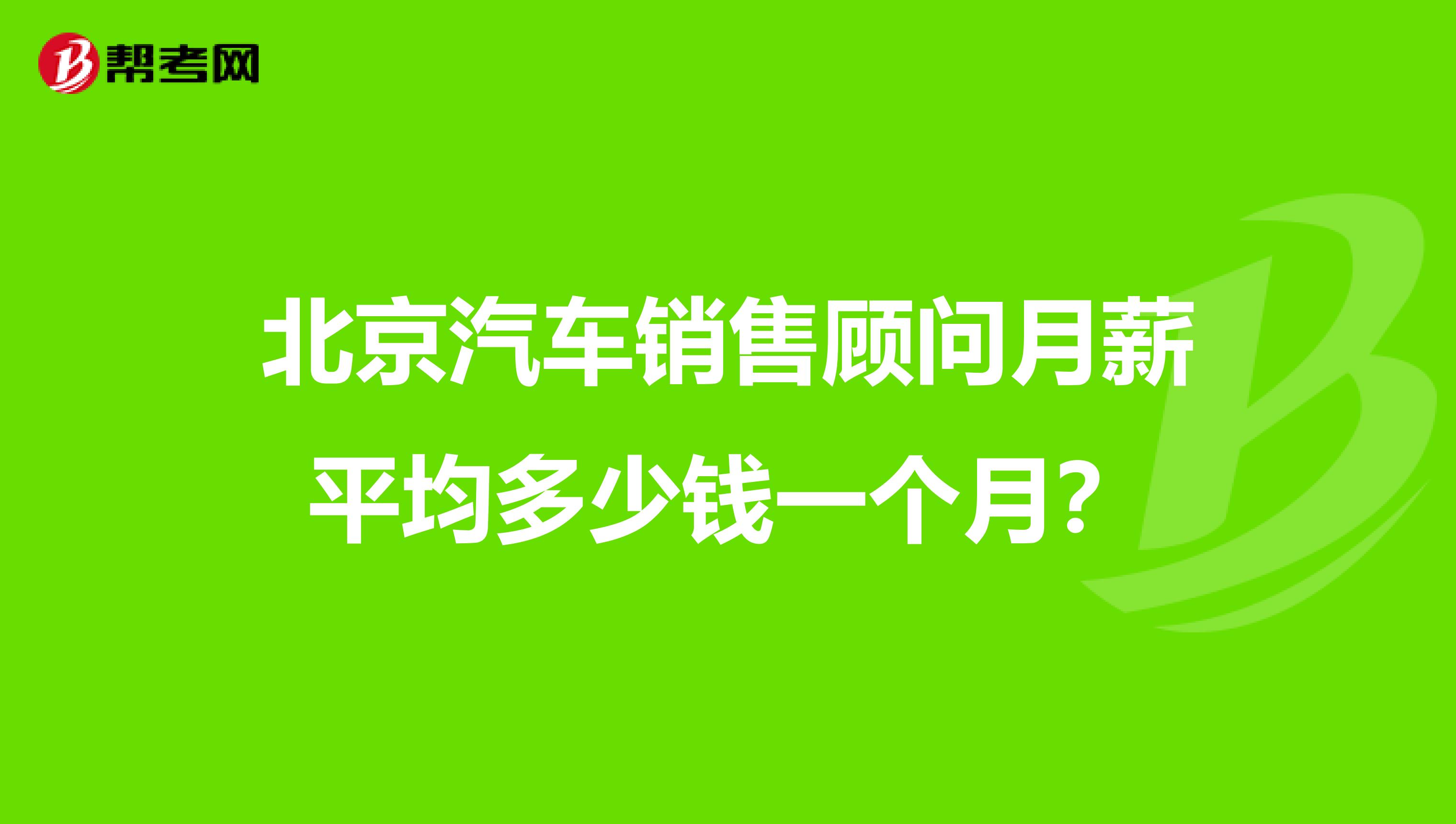 北京汽车销售顾问月薪平均多少钱一个月?