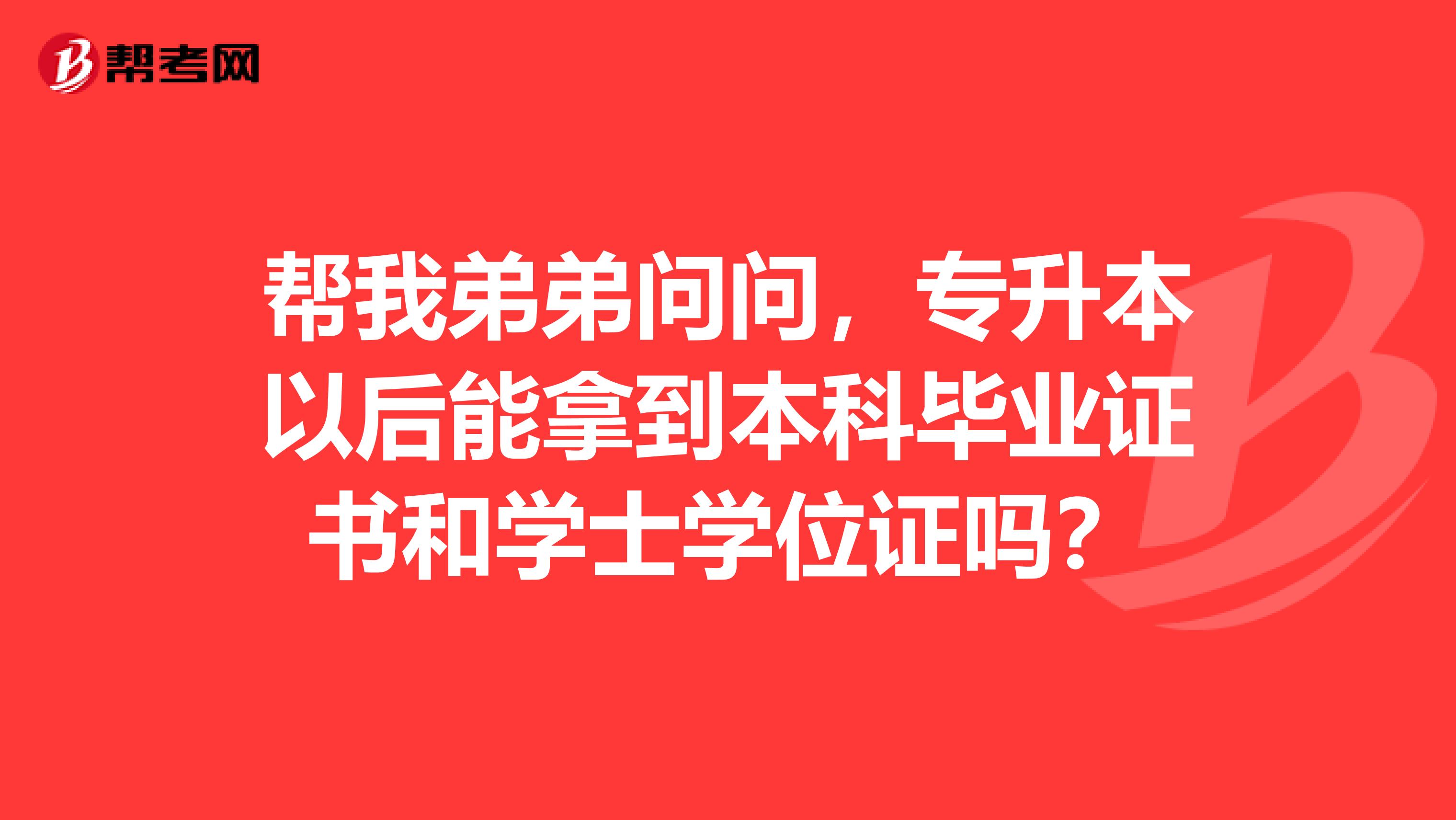 帮我弟弟问问，专升本以后能拿到本科毕业证书和学士学位证吗？