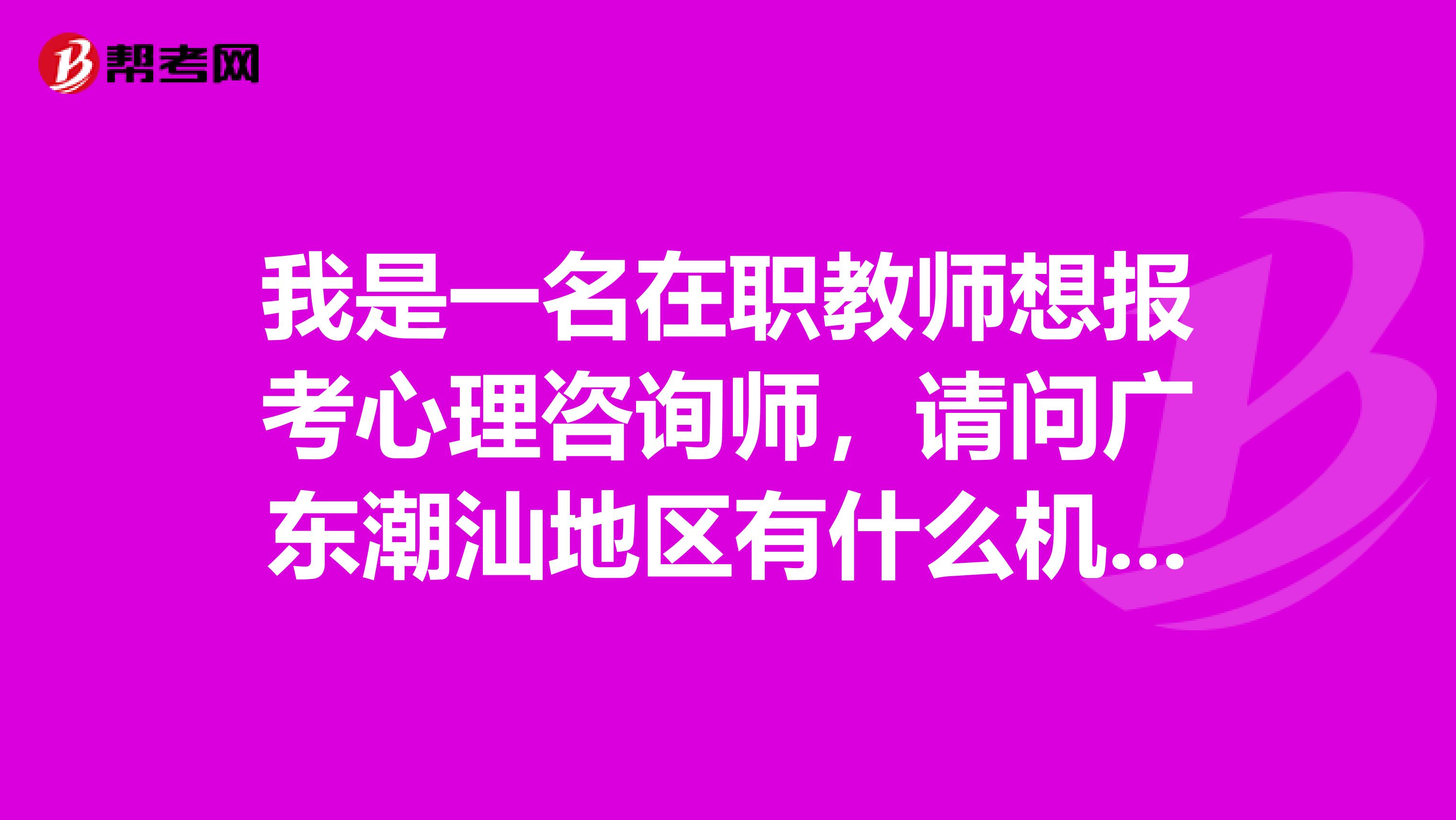 我是一名在职教师想报考心理咨询师,请问广东潮汕地区有什么机构可以培训或者是咨询的吗