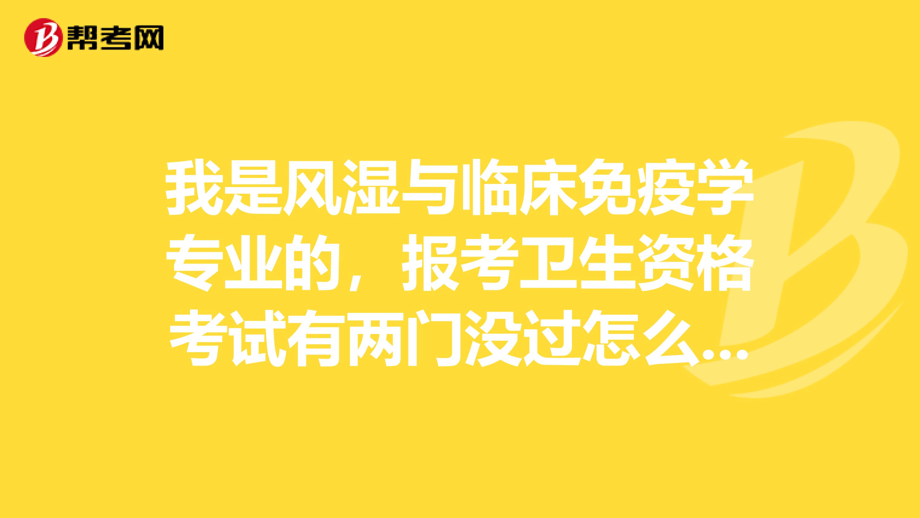 我是风湿与临床免疫学专业的，报考卫生资格考试有两门没过怎么办？