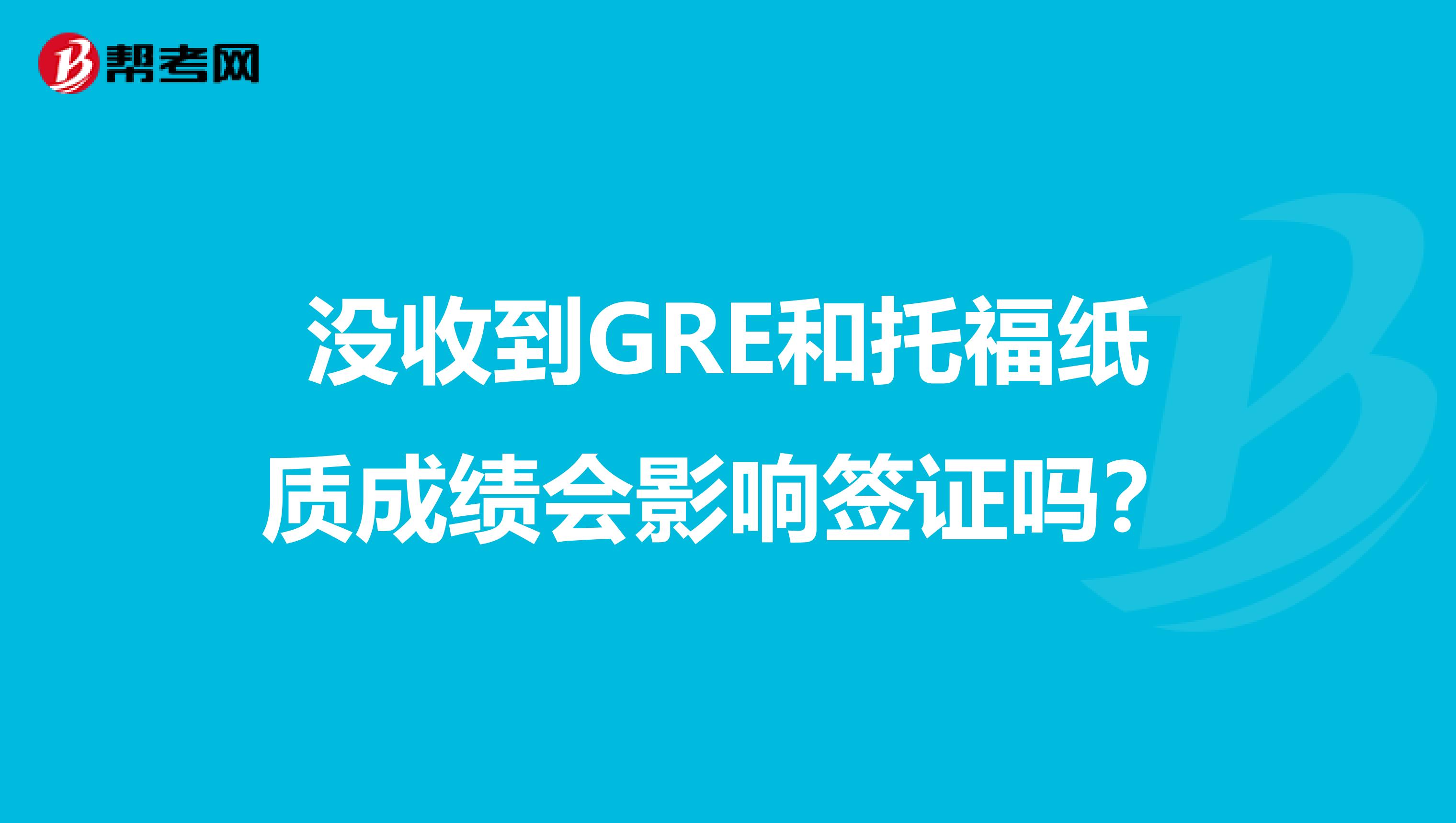没收到GRE和托福纸质成绩会影响签证吗?