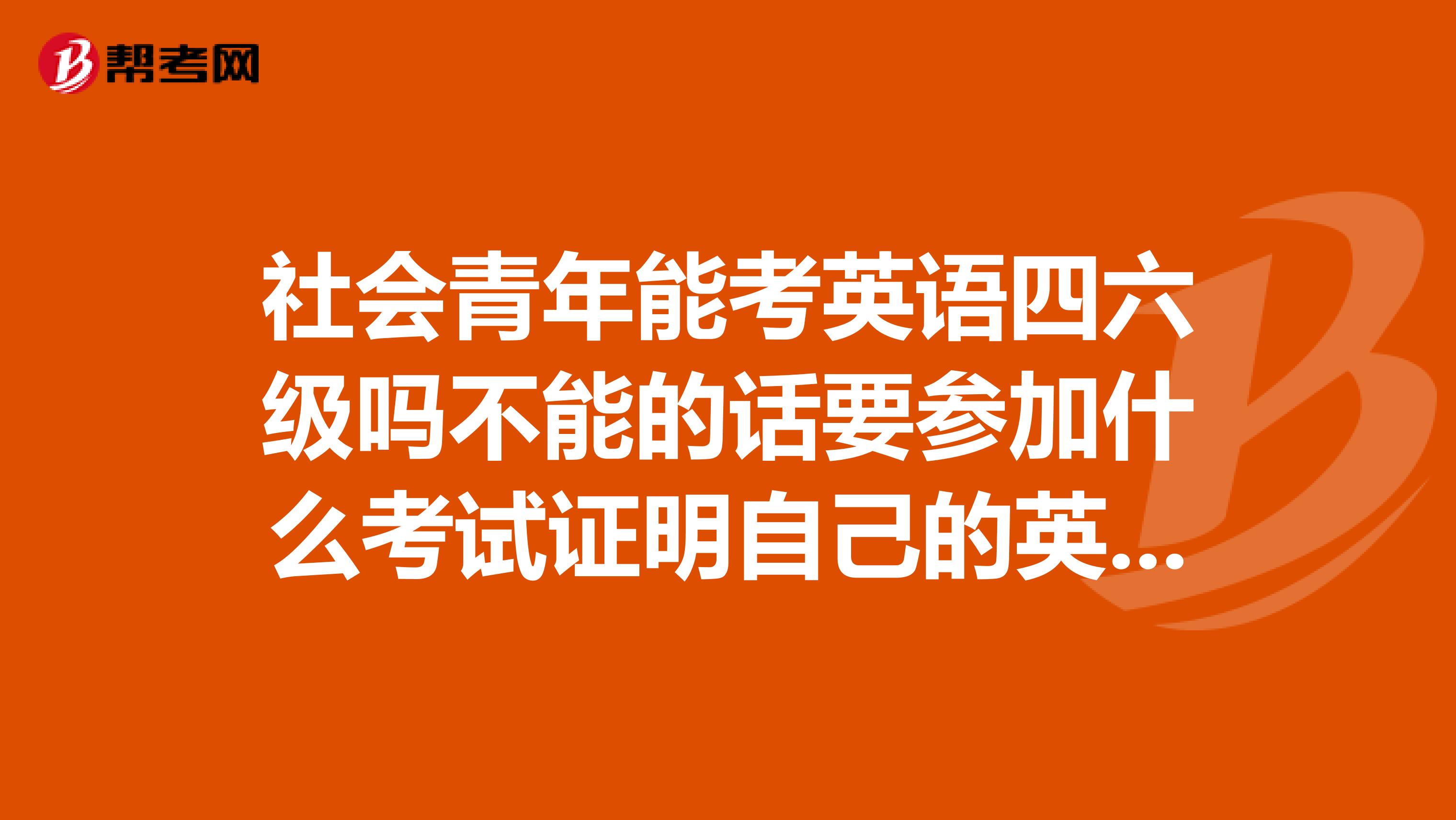 社会青年能考英语四六级吗不能的话要参加什么考试证明自己的英语能力