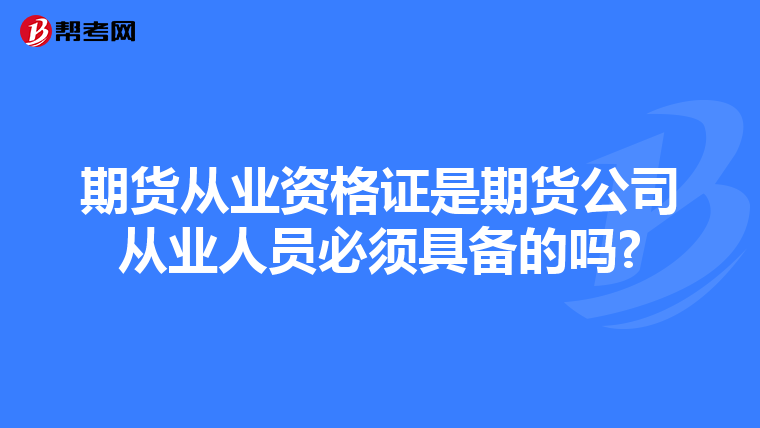 期货从业资格证是期货公司从业人员必须具备的吗?