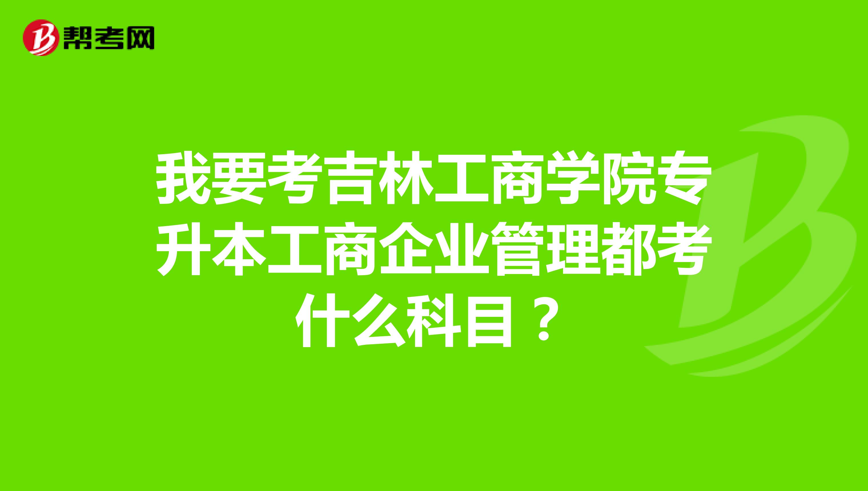 我要考吉林工商学院专升本工商企业管理都考什么科目?