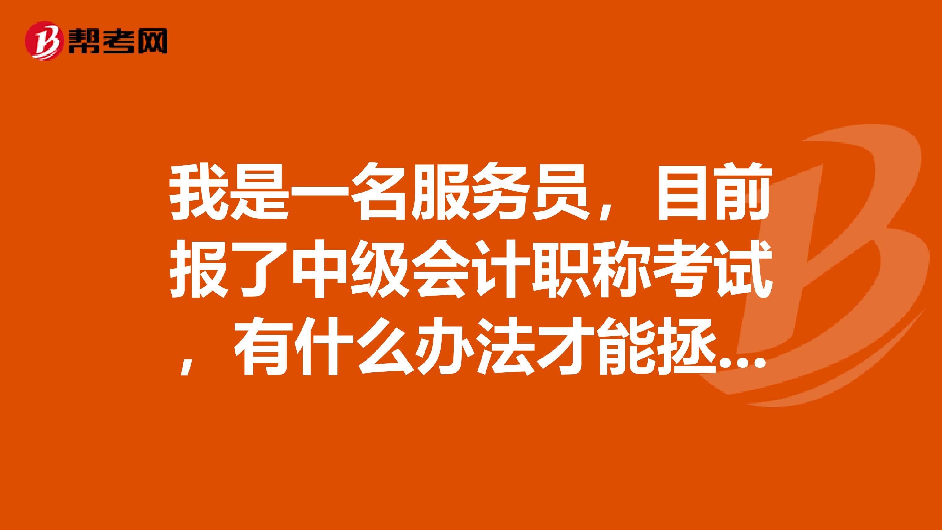 我是一名服务员,目前报了中级会计职称考试,有什么办法才能拯救我的考试呢?我该如何复习呢?