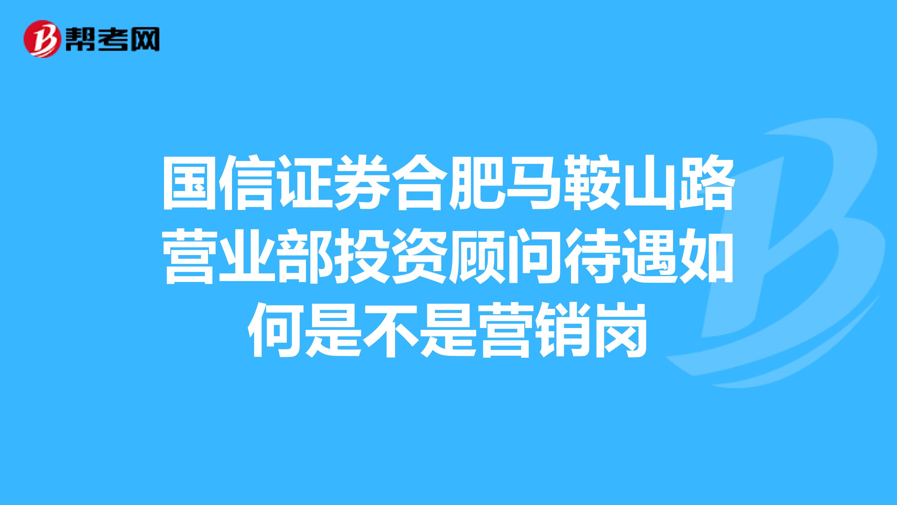 国信证券合肥马鞍山路营业部投资顾问待遇如何是不是营销岗