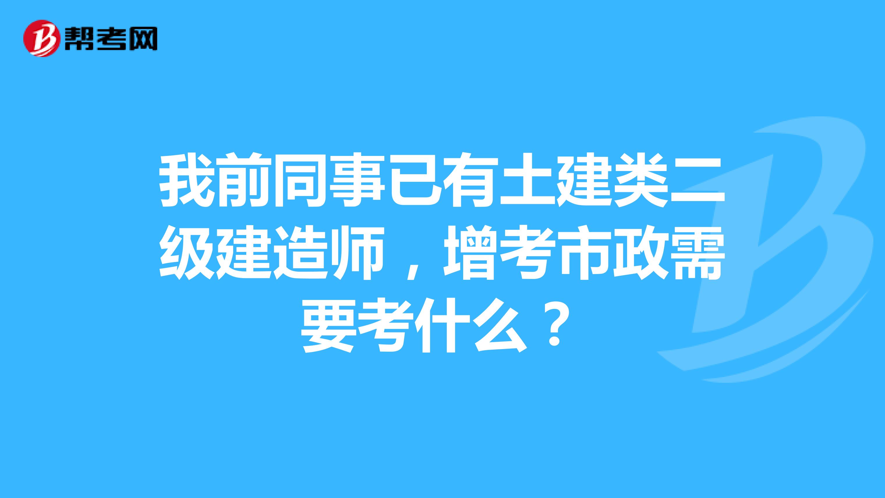 我前同事已有土建类二级建造师，增考市政需要考什么？