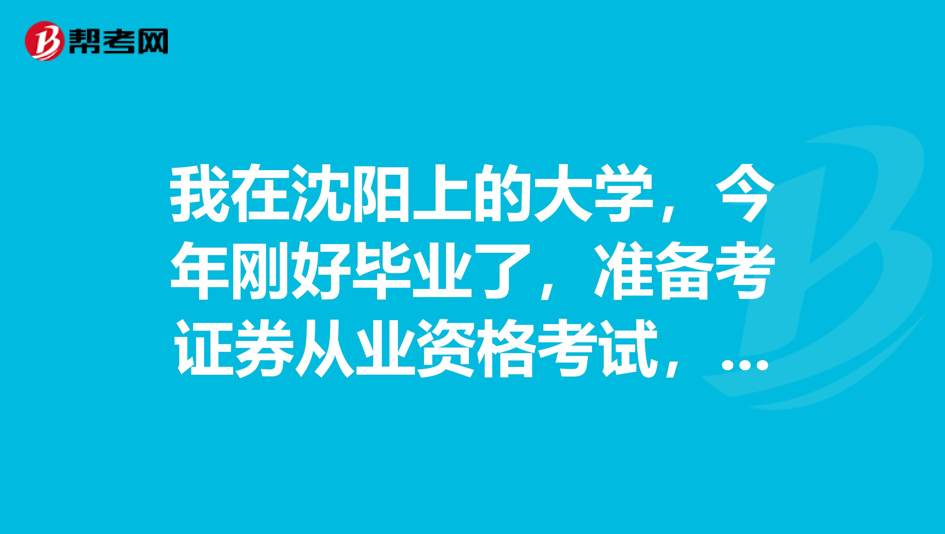 我在沈阳上的大学，今年刚好毕业了，准备考证券从业资格考试，我不知道是否符合报考条件