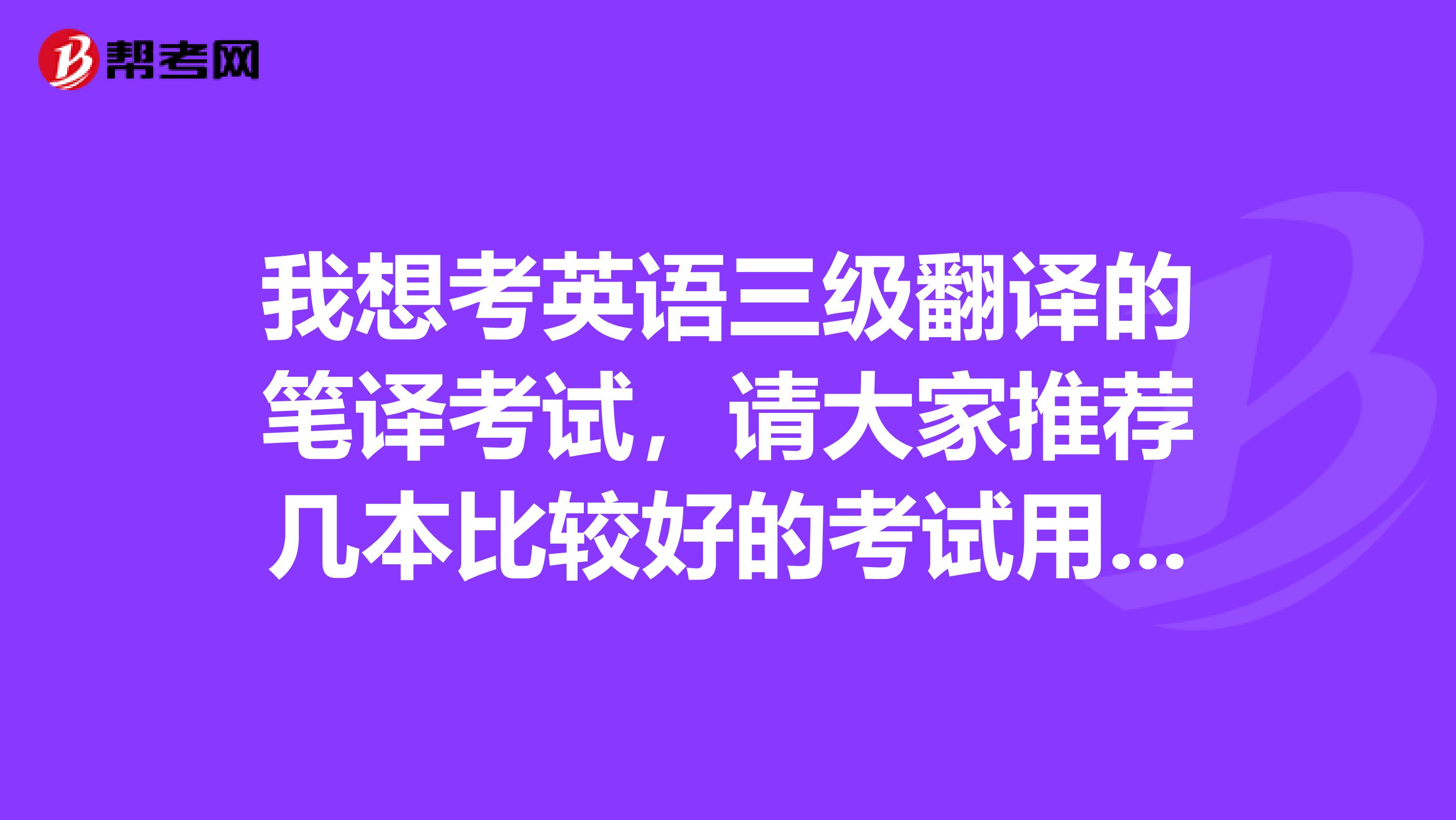 我想考英语三级翻译的笔译考试,请大家推荐几本比较好的考试用书。谁编的书比较好?