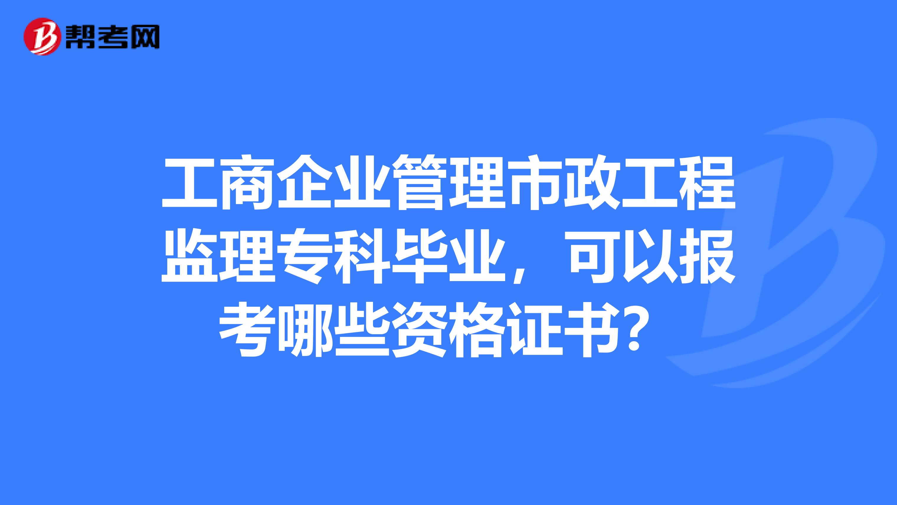 工商企业管理市政工程监理专科毕业，可以报考哪些资格证书？