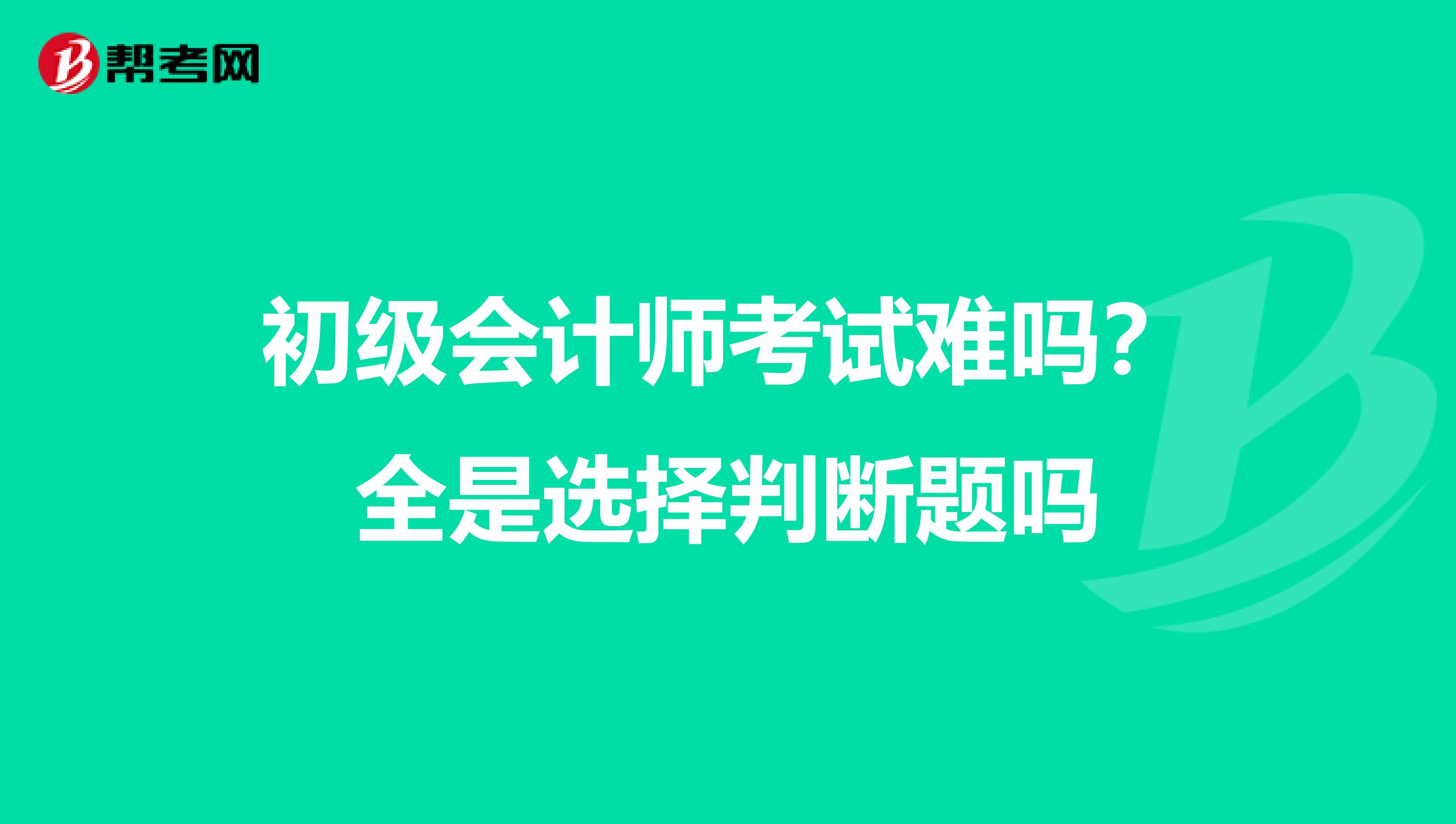 初级会计师考试难吗？全是选择判断题吗