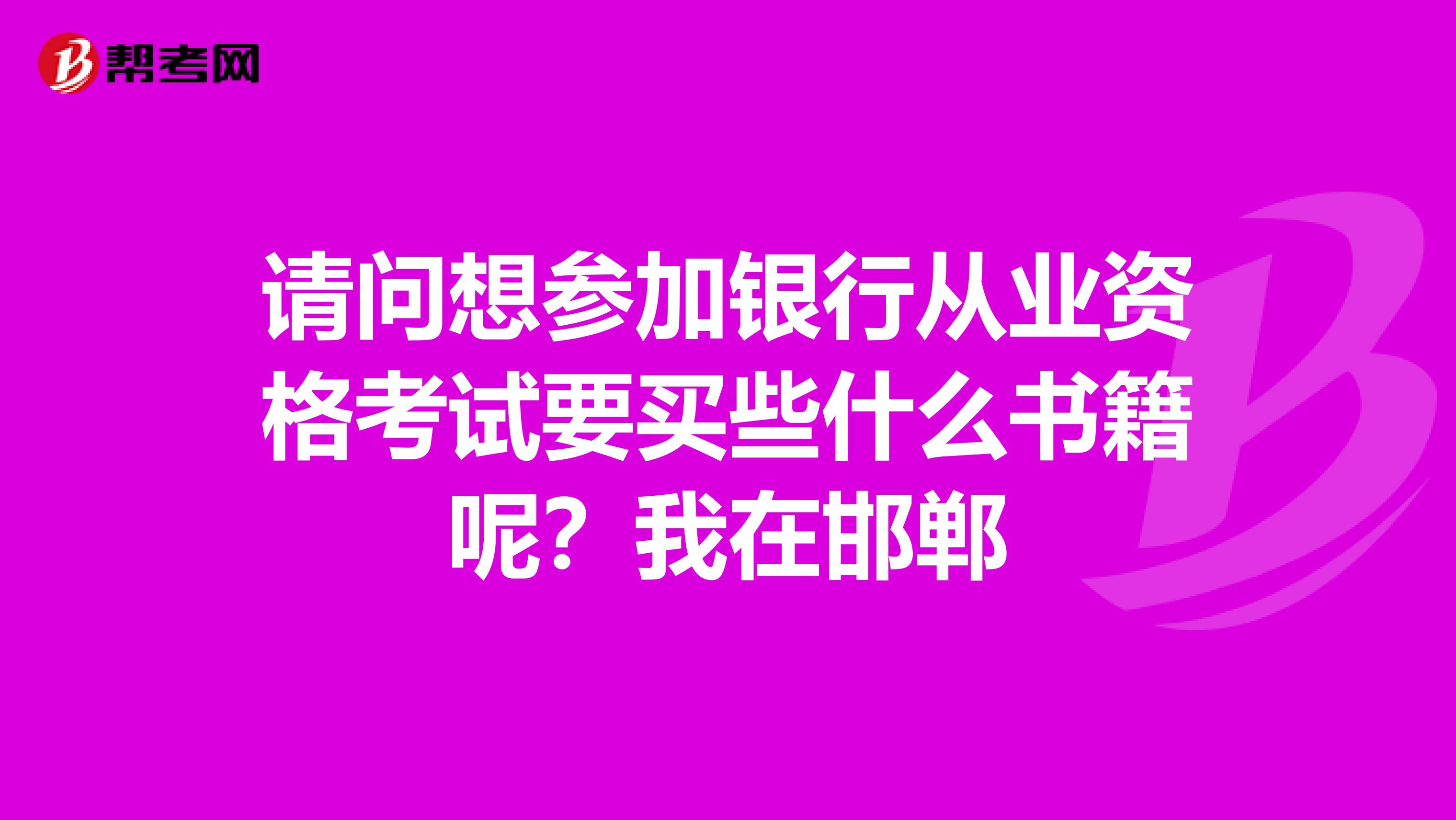 请问想参加银行从业资格考试要买些什么书籍呢?我在邯郸
