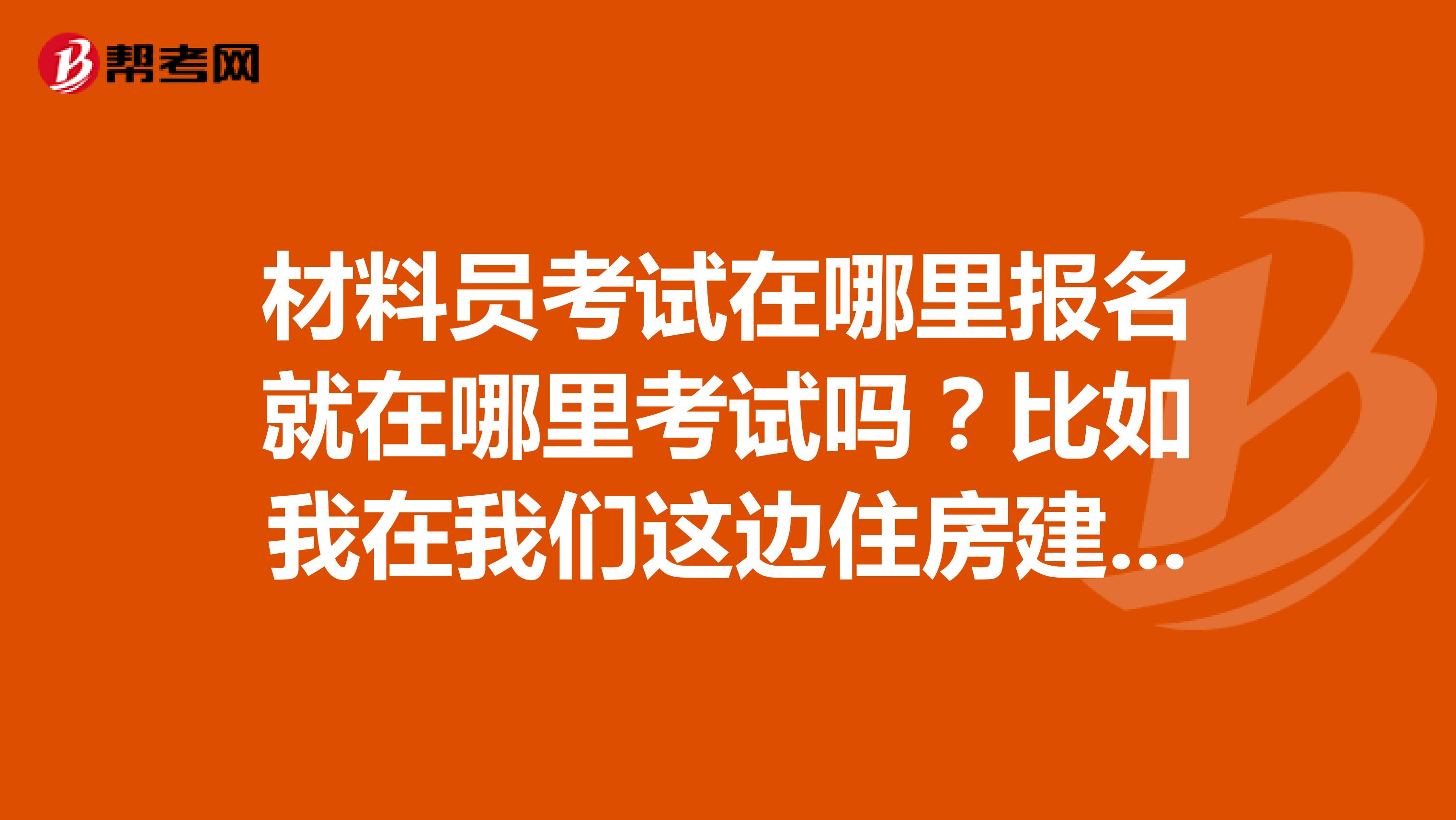 材料员考试在哪里报名就在哪里考试吗？比如我在我们这边住房建设厅报名，我就在这边考？还是说会统一分配考场？