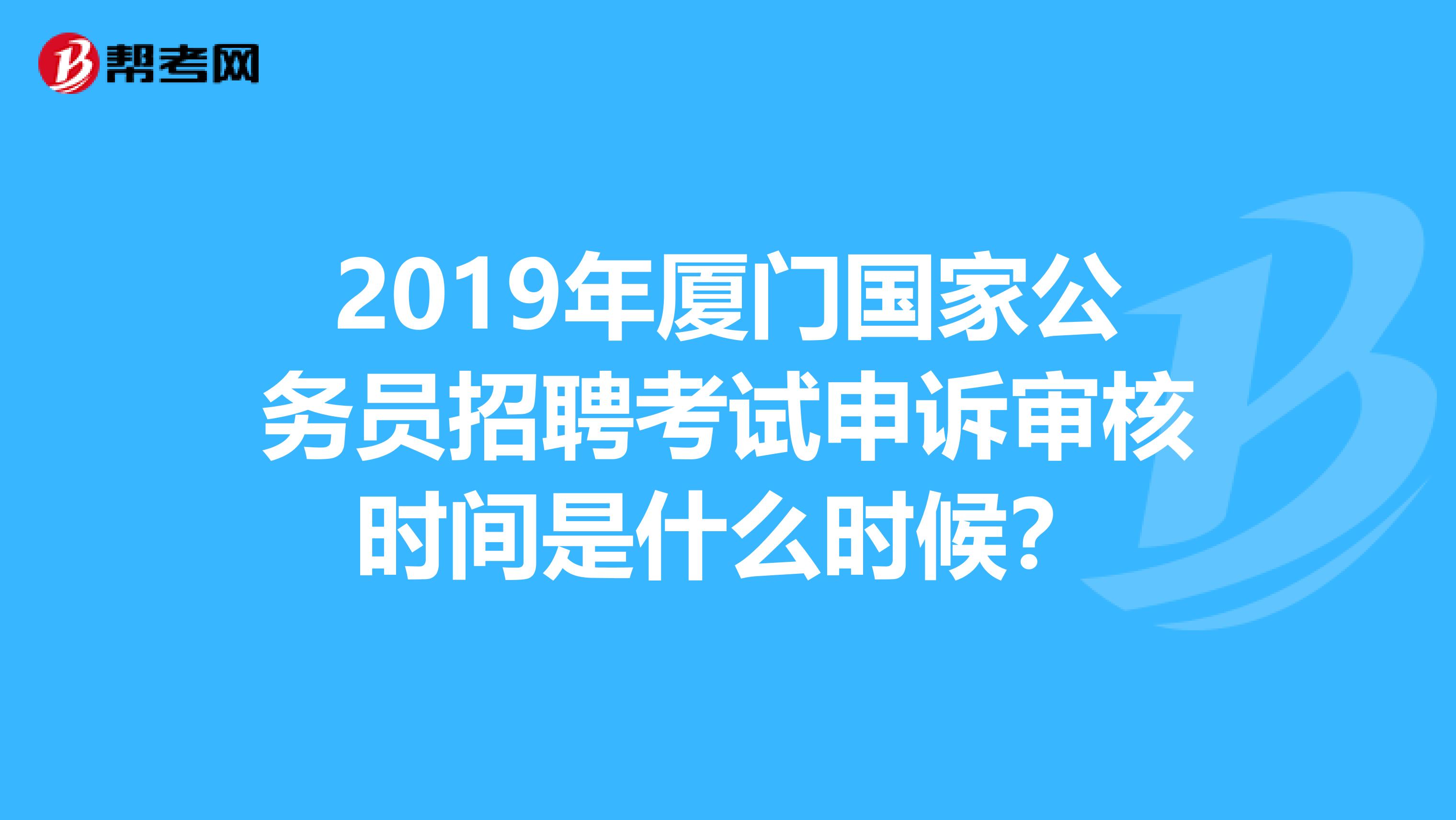 2019年厦门国家公务员招聘考试申诉审核时间是什么时候?