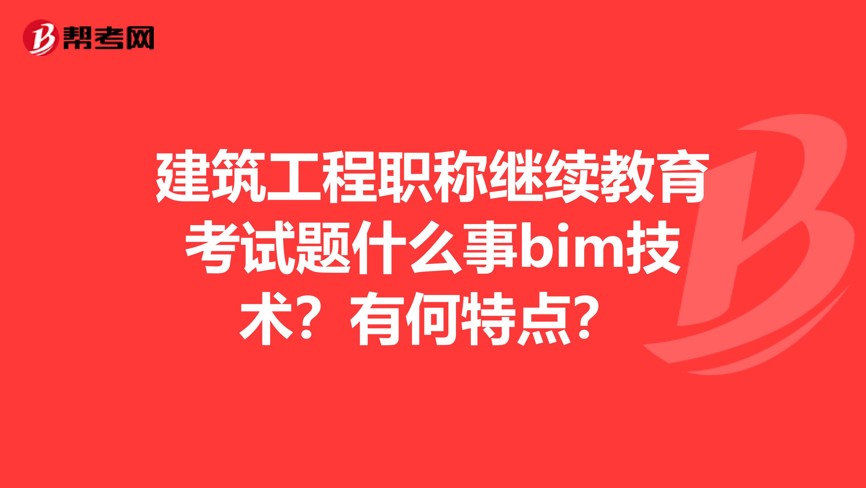建筑工程职称继续教育考试题什么事bim技术?有何特点?
