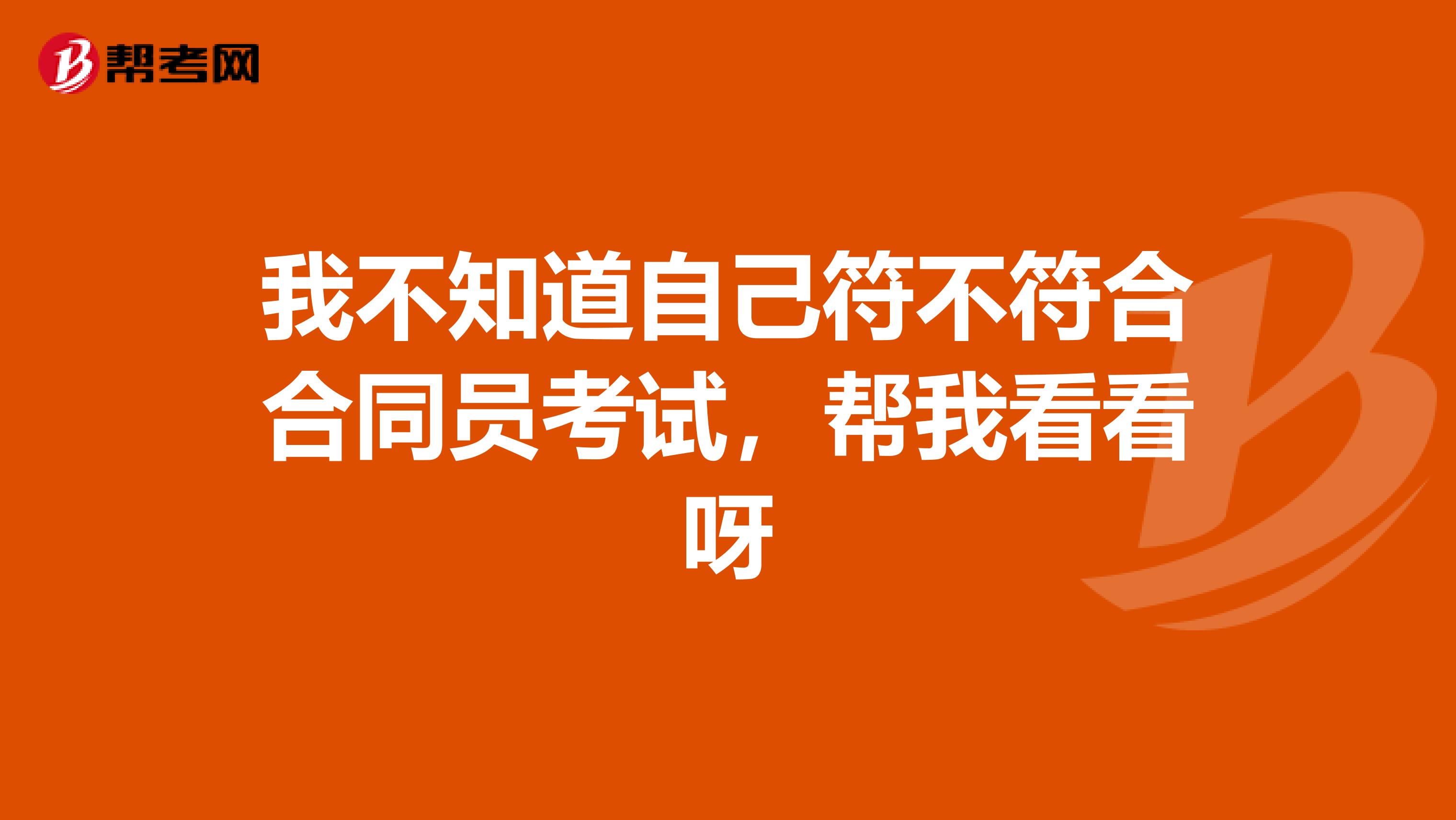 我不知道自己符不符合合同员考试,帮我看看呀