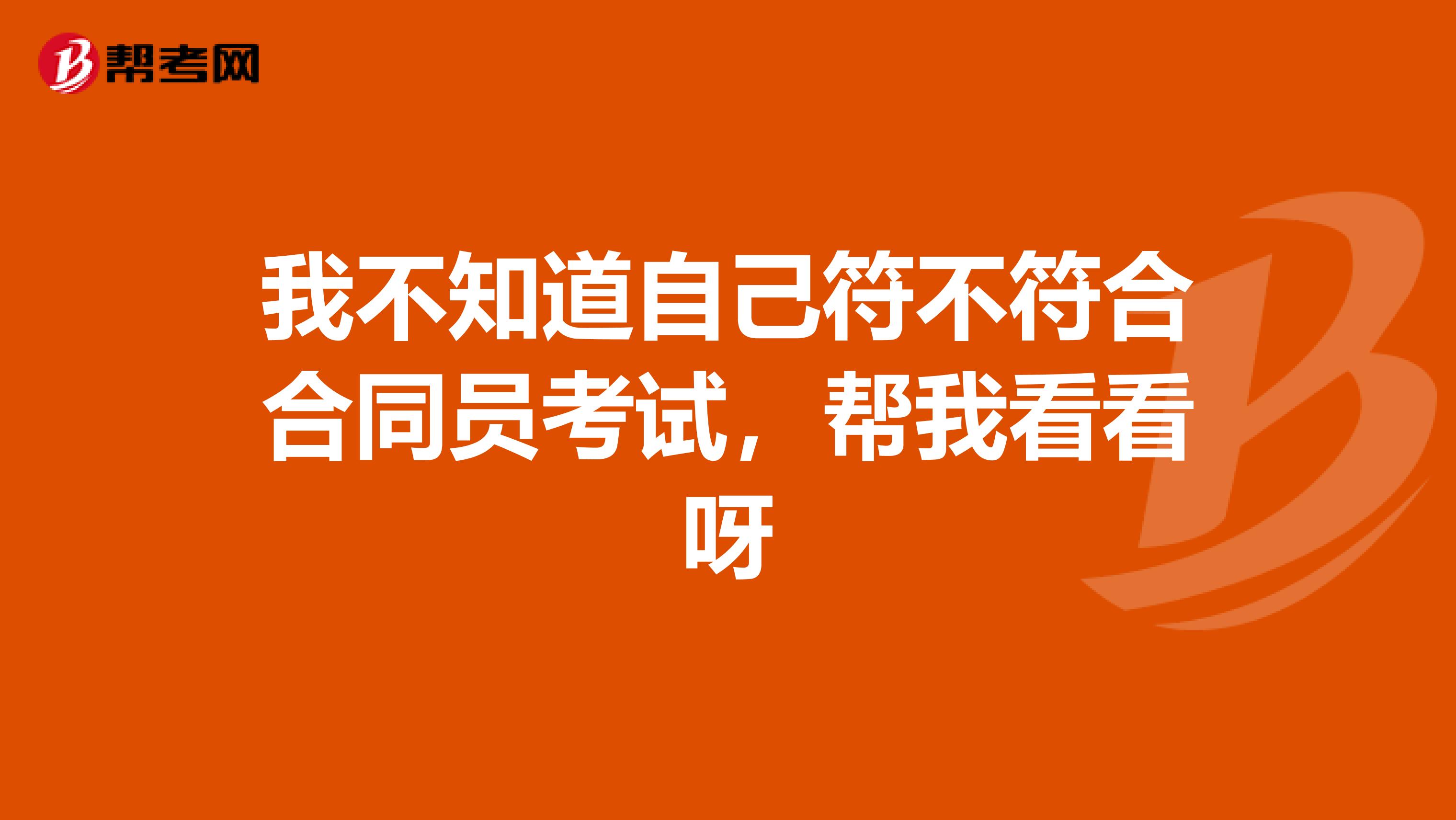 我不知道自己符不符合合同员考试，帮我看看呀