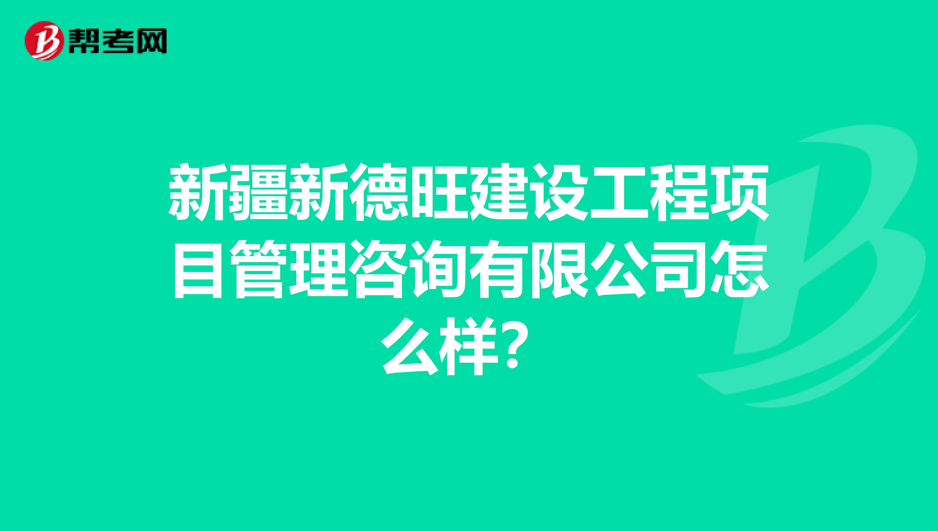 新疆新德旺建设工程项目管理咨询有限公司怎么样？