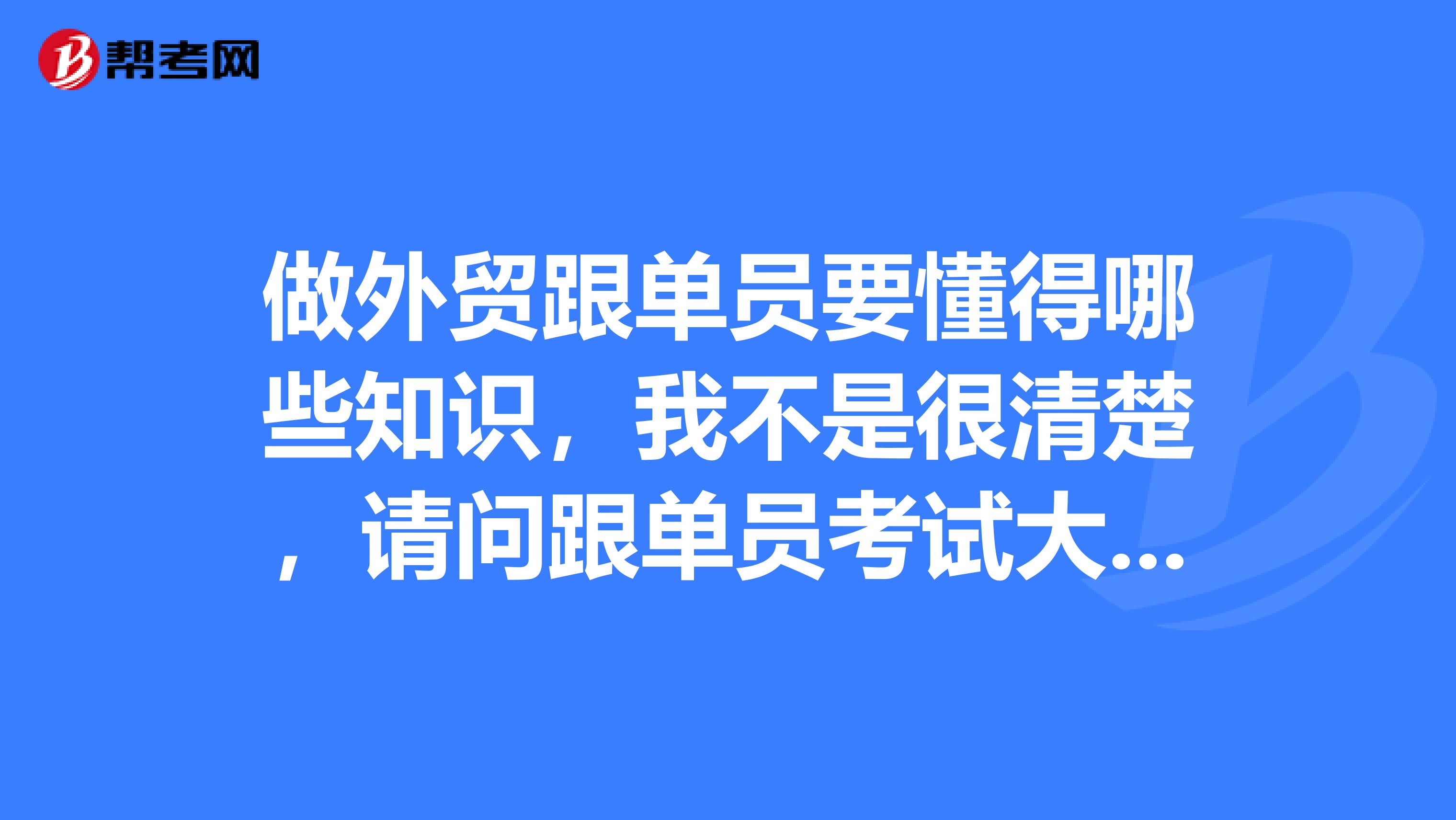 做外贸跟单员要懂得哪些知识,我不是很清楚,请问跟单员考试大纲是什么?