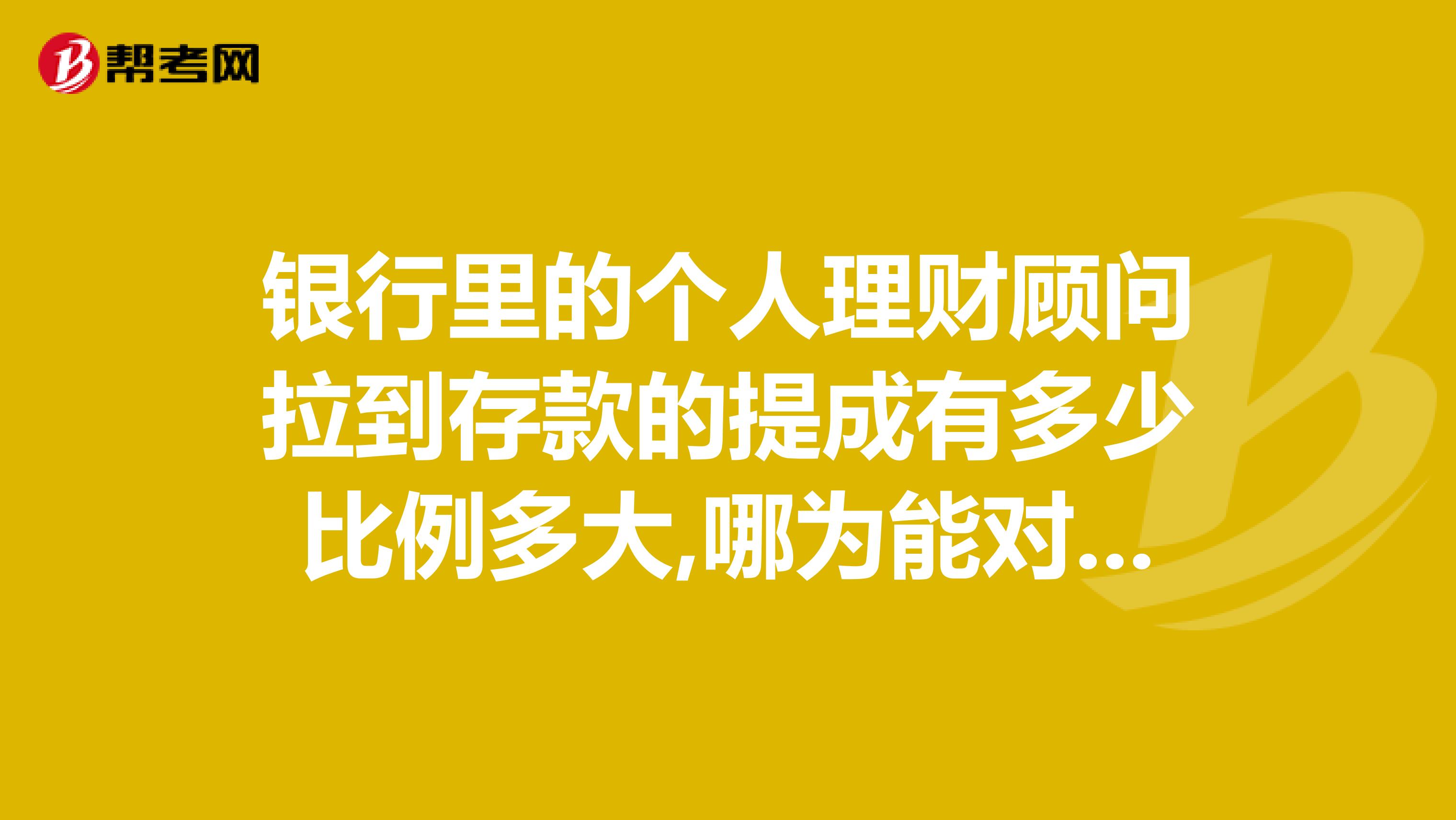 银行里的个人理财顾问拉到存款的提成有多少比例多大,哪为能对此岗位待遇详细介绍奖励高分