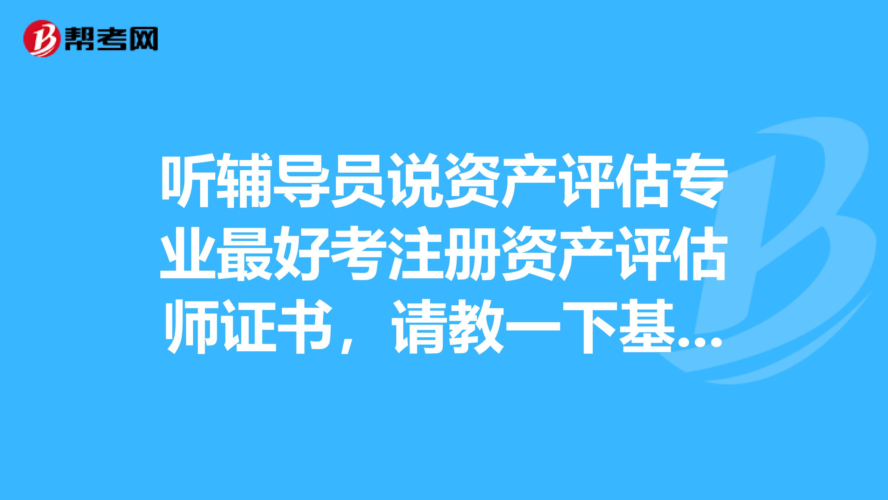 聽輔導(dǎo)員說(shuō)資產(chǎn)評(píng)估專業(yè)最好考注冊(cè)資產(chǎn)評(píng)估師證書，請(qǐng)教一下基礎(chǔ)是指什么,包含哪些內(nèi)容啊？？？