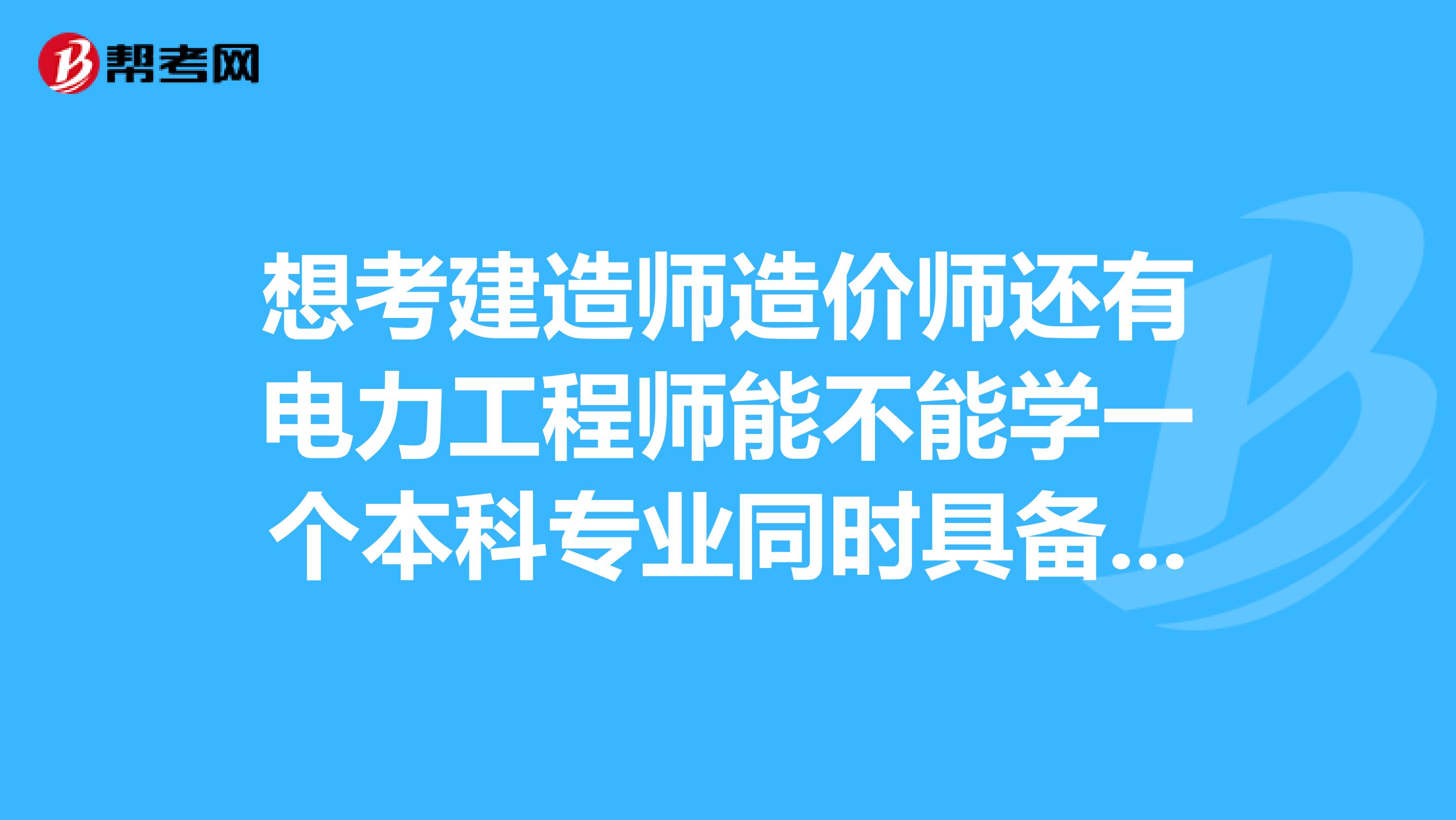 想考建造师造价师还有电力工程师能不能学一个本科专业同时具备报考这三个的条件呢