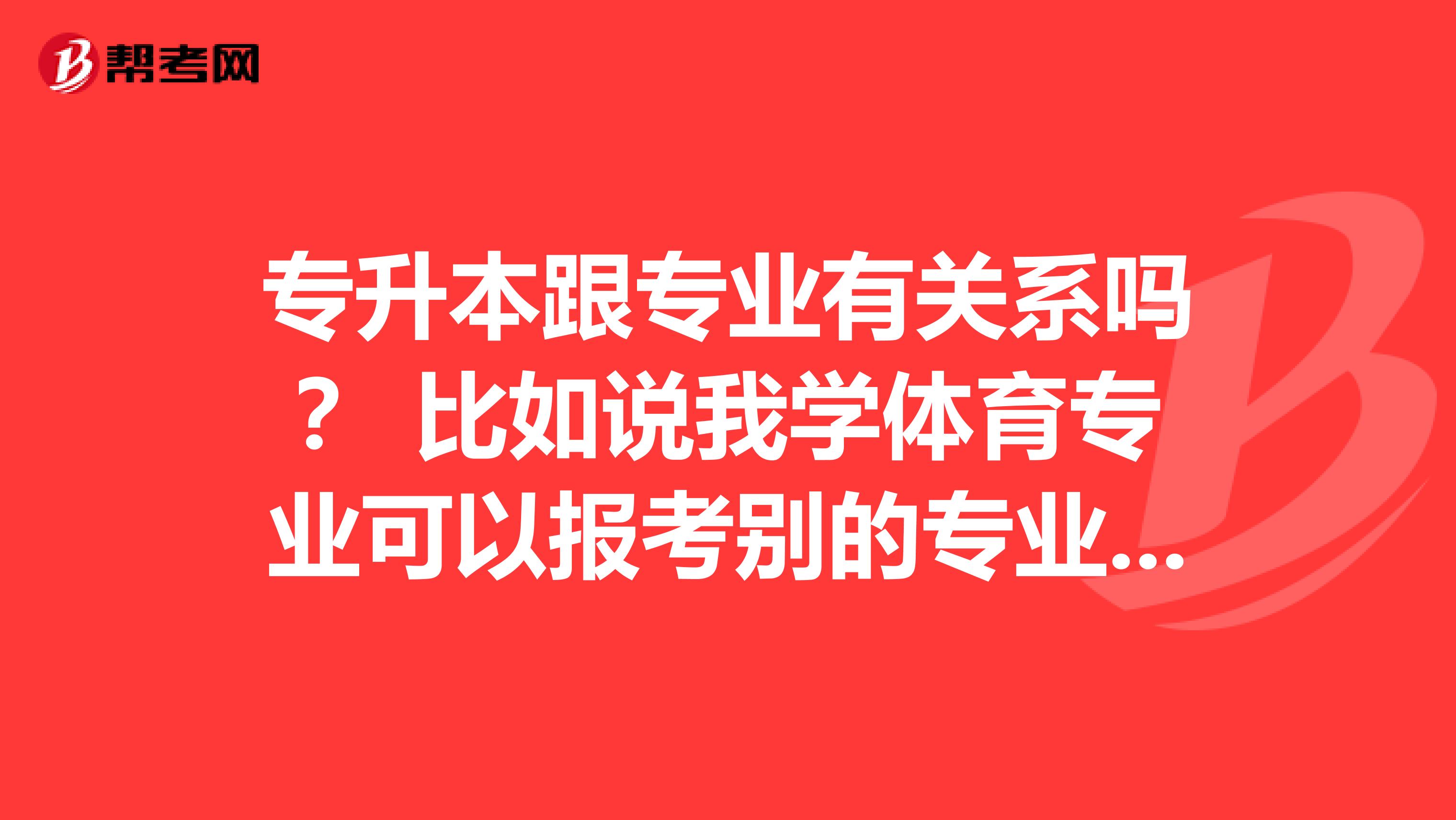 专升本跟专业有关系吗？ 比如说我学体育专业可以报考别的专业本科吗？