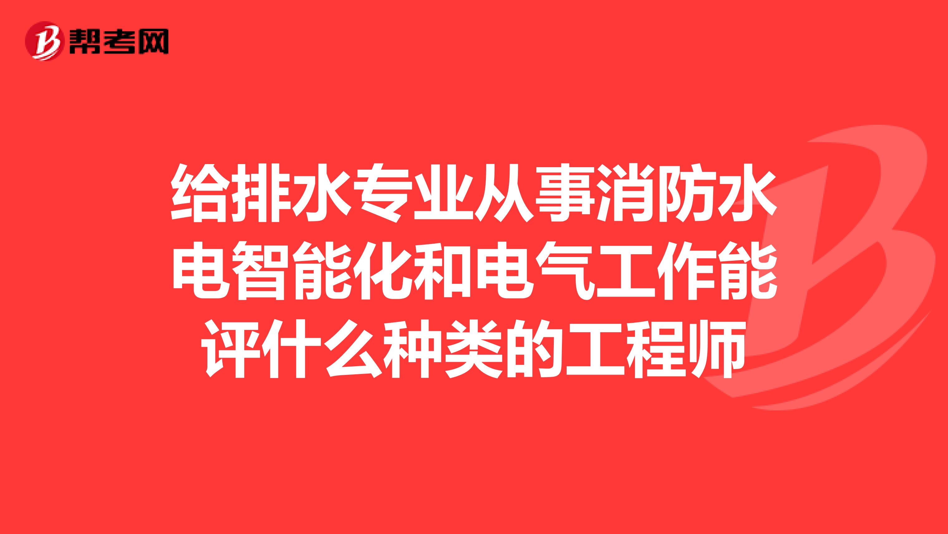 给排水专业从事消防水电智能化和电气工作能评什么种类的工程师