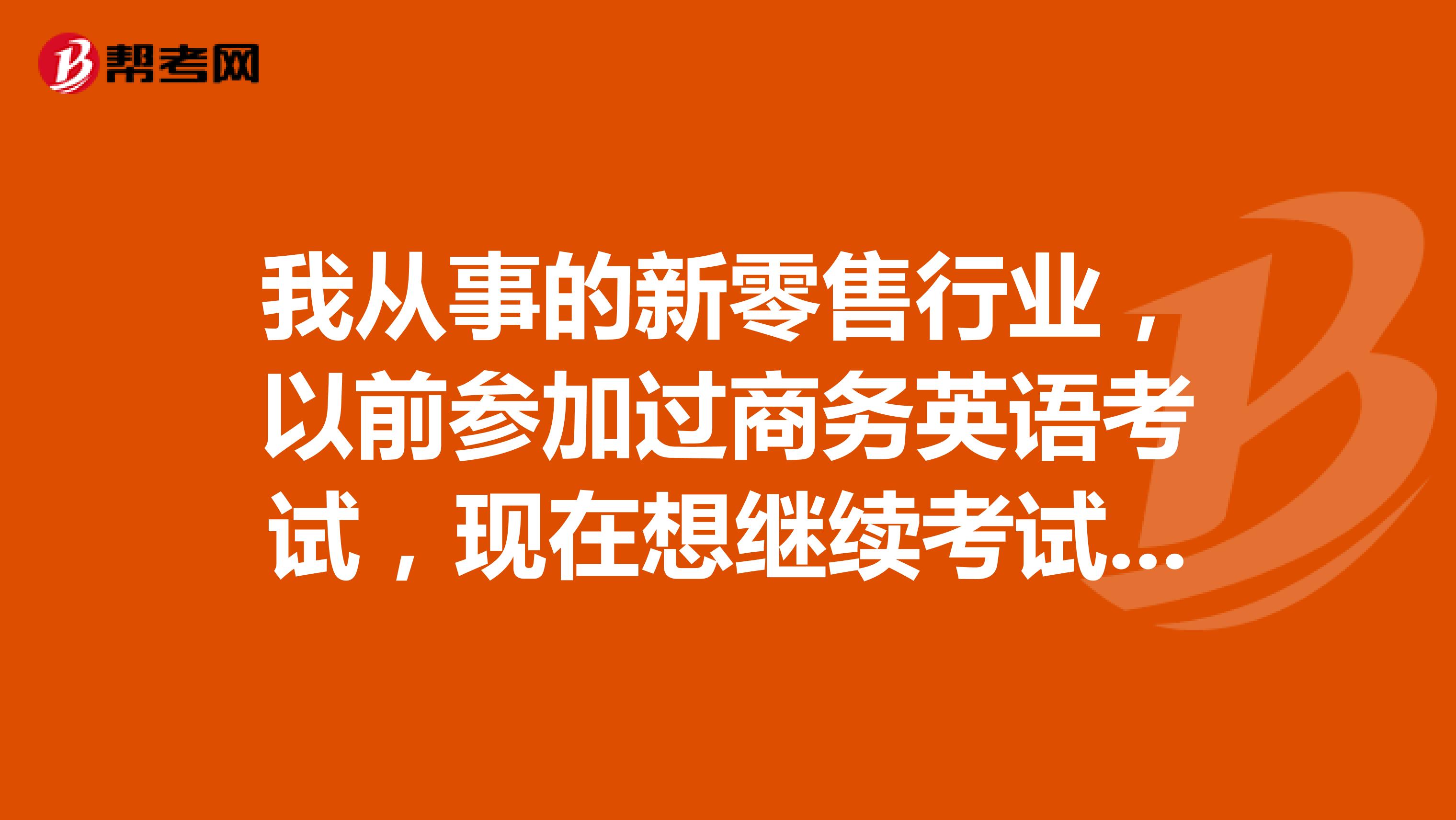 我从事的新零售行业,以前参加过商务英语考试,现在想继续考试,请问之前的考试成绩是否还有效呢?