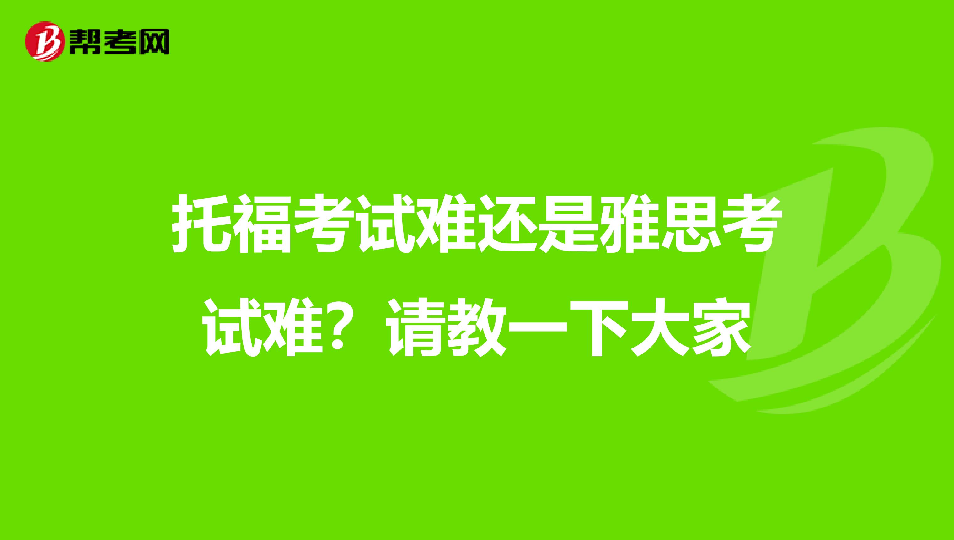 托福考试难还是雅思考试难?请教一下大家