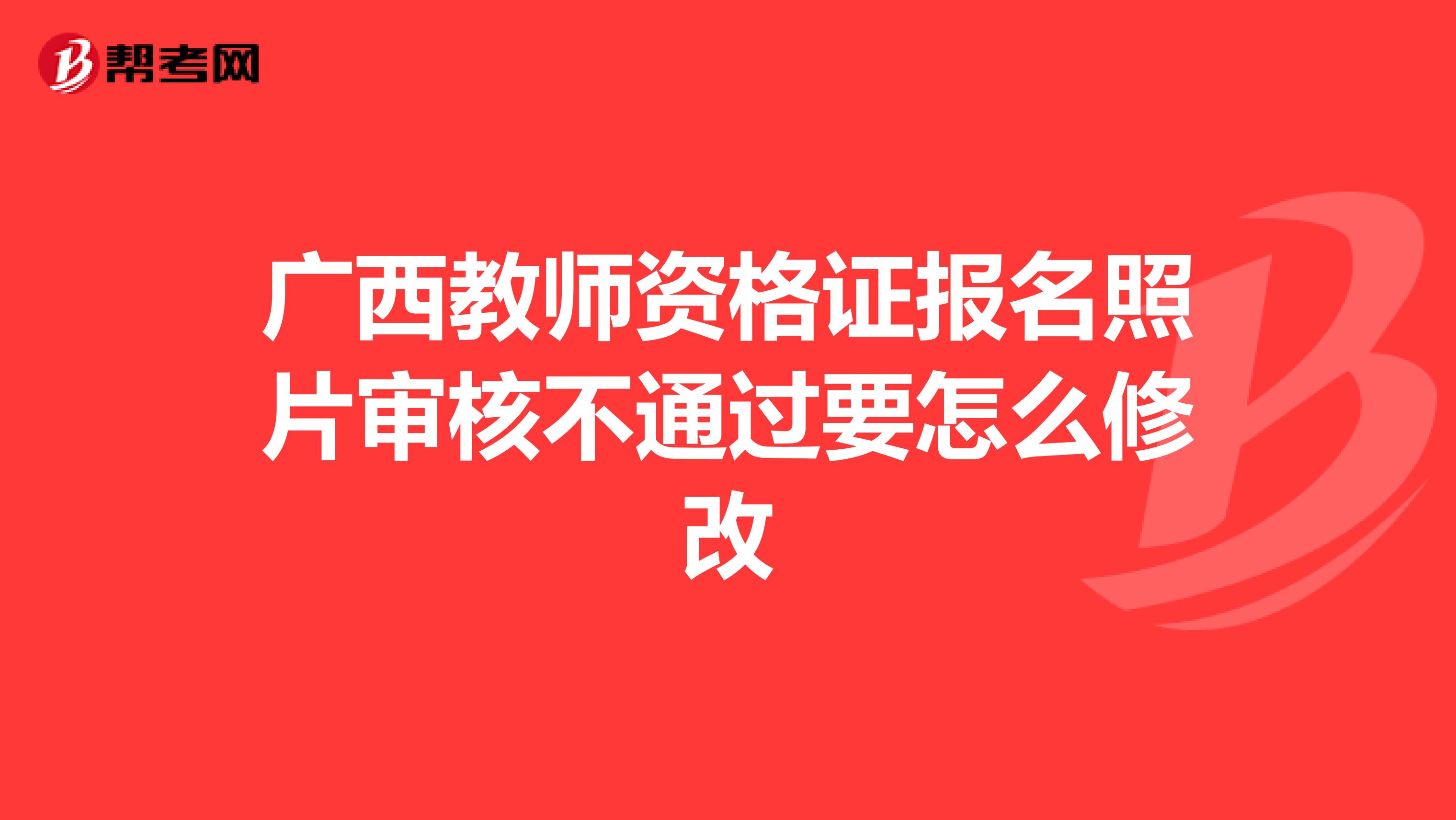 广西教师资格证报名照片审核不通过要怎么修改