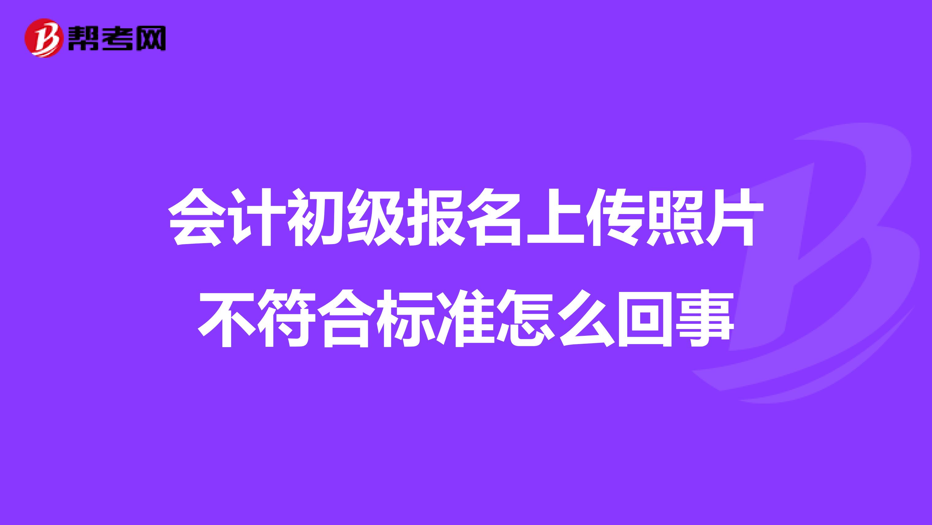 会计初级报名上传照片不符合标准怎么回事