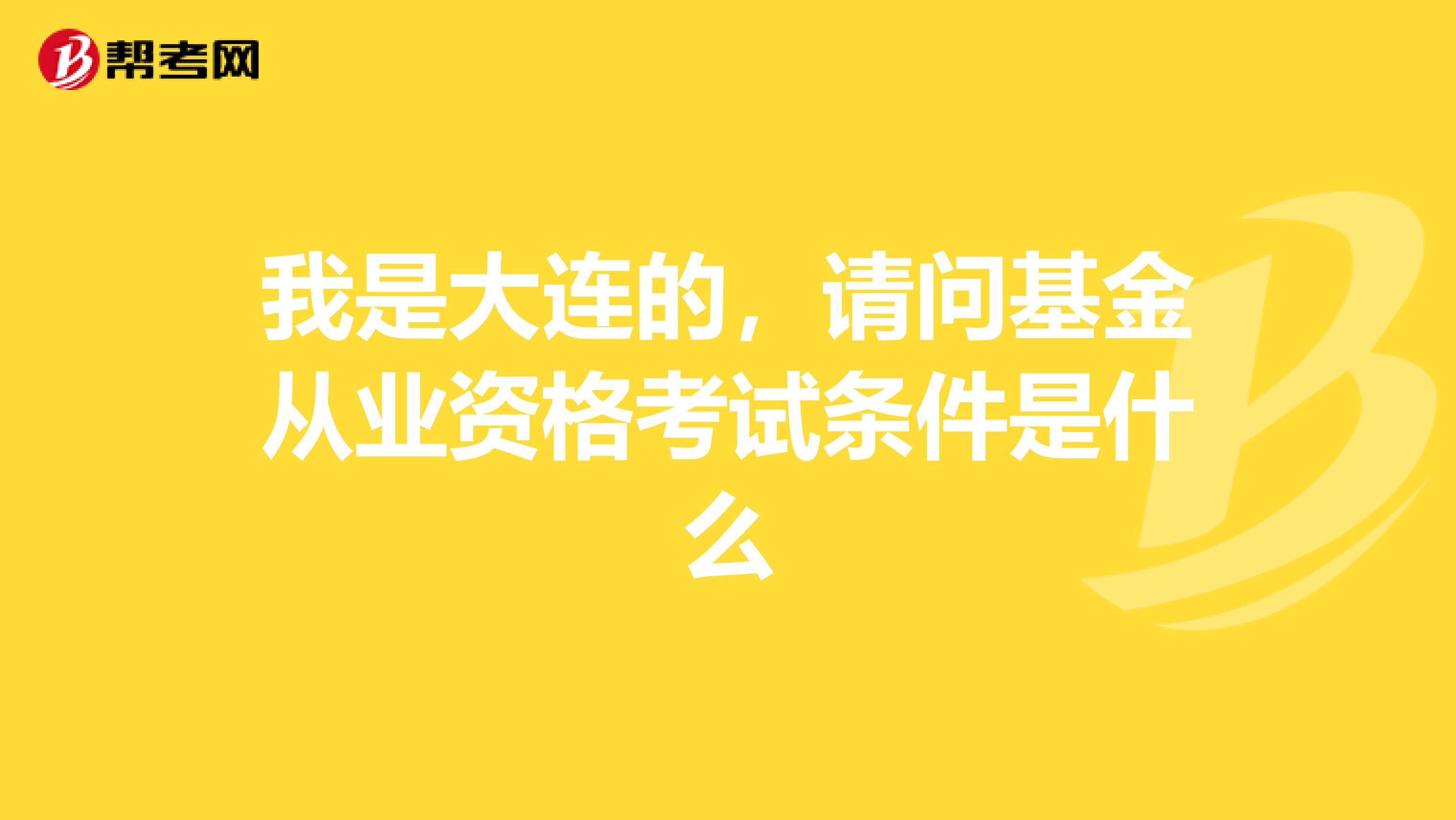 我是大连的,请问基金从业资格考试条件是什么