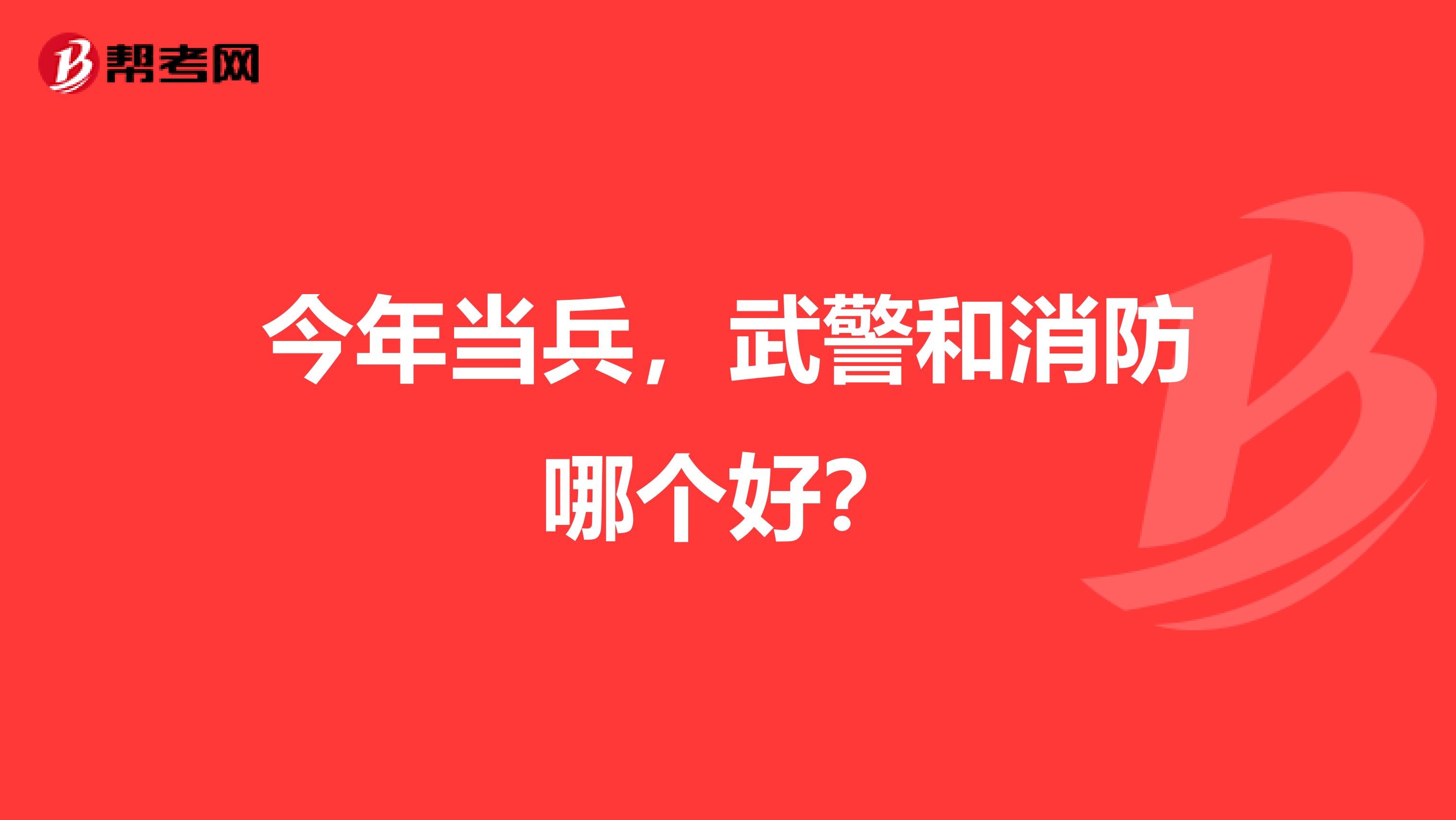 今年当兵，武警和消防哪个好？