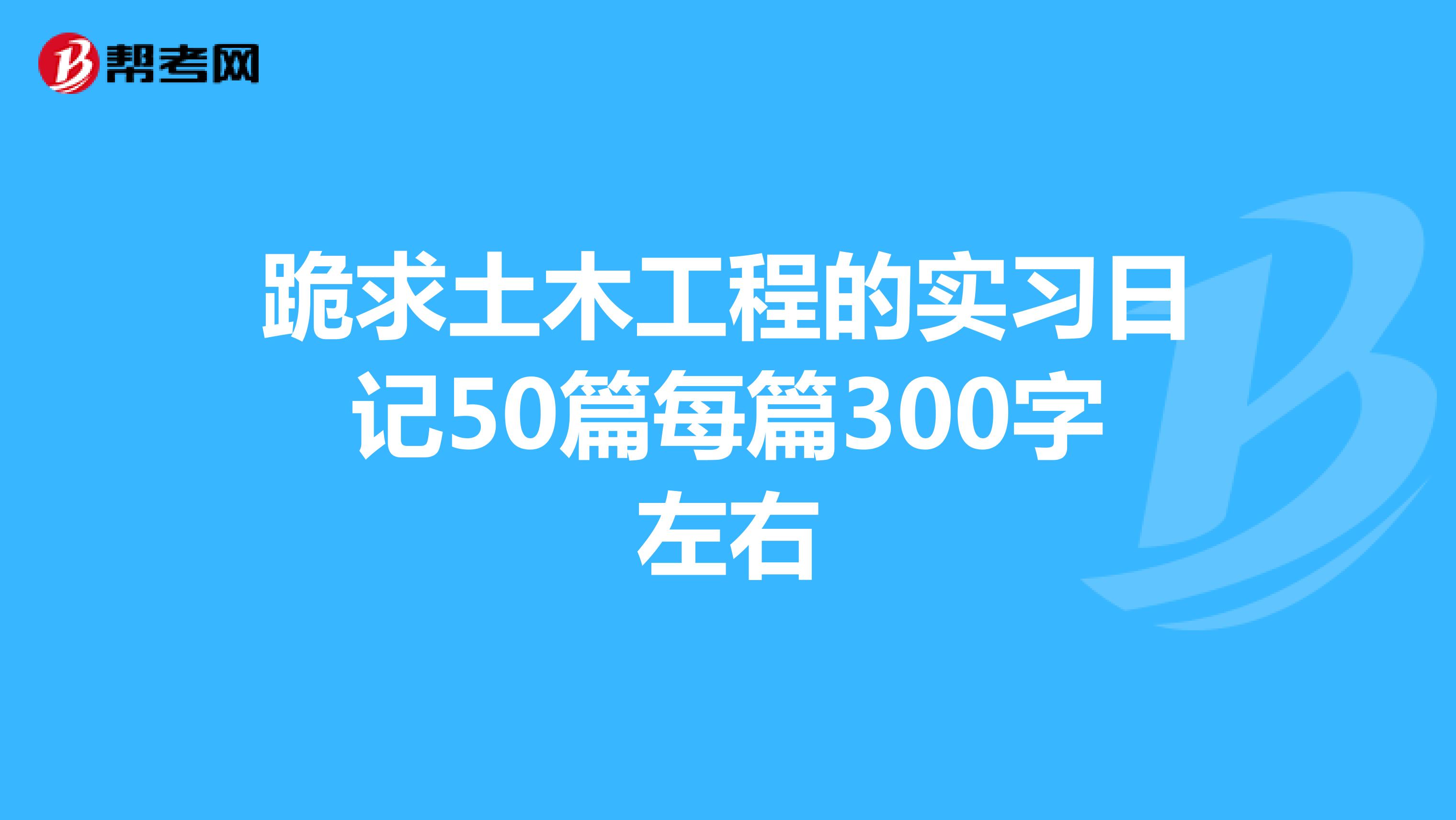 跪求土木工程的实习日记50篇每篇300字左右