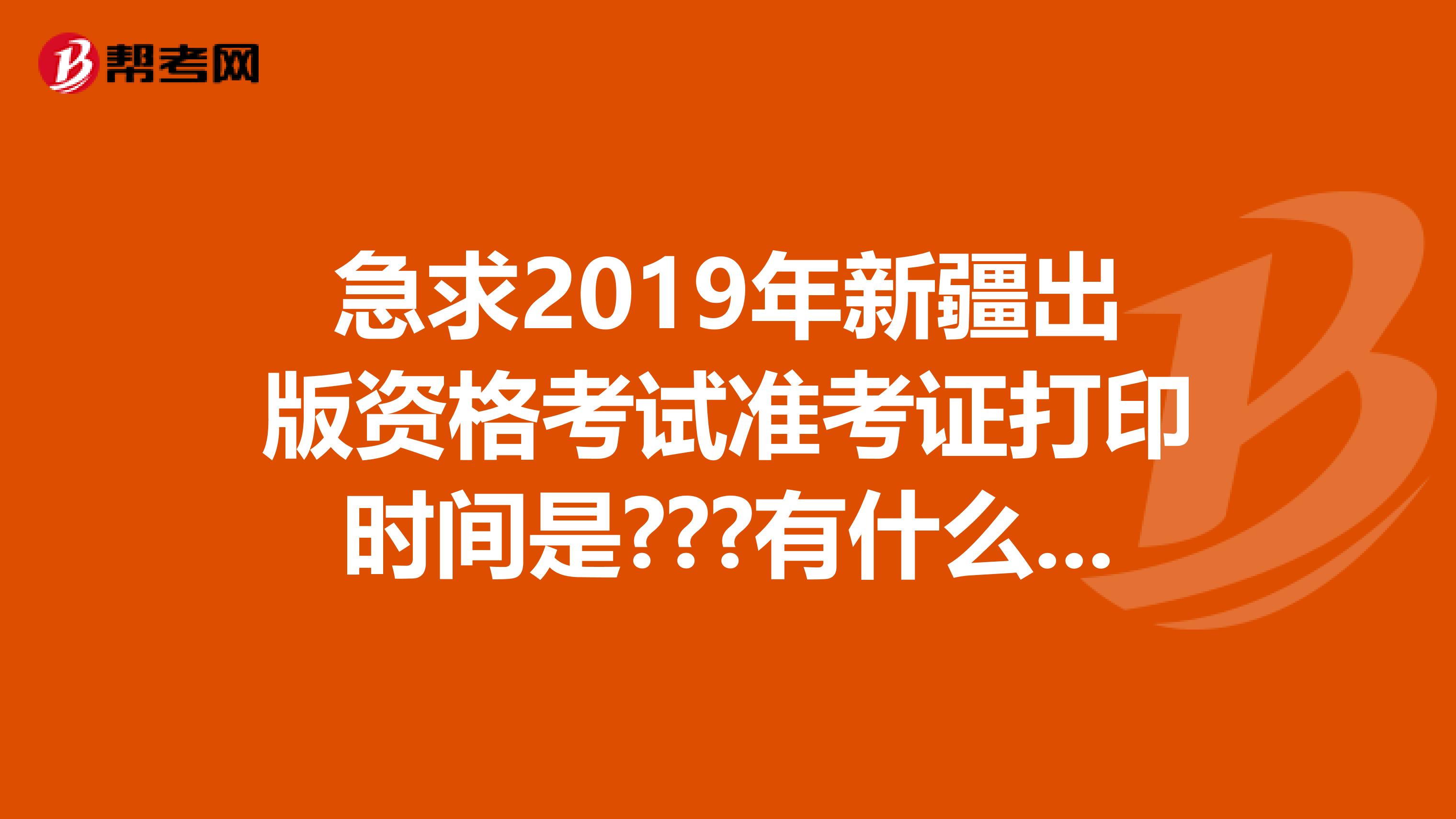 急求2019年新疆出版资格考试准考证打印时间是???有什么需要注意的？