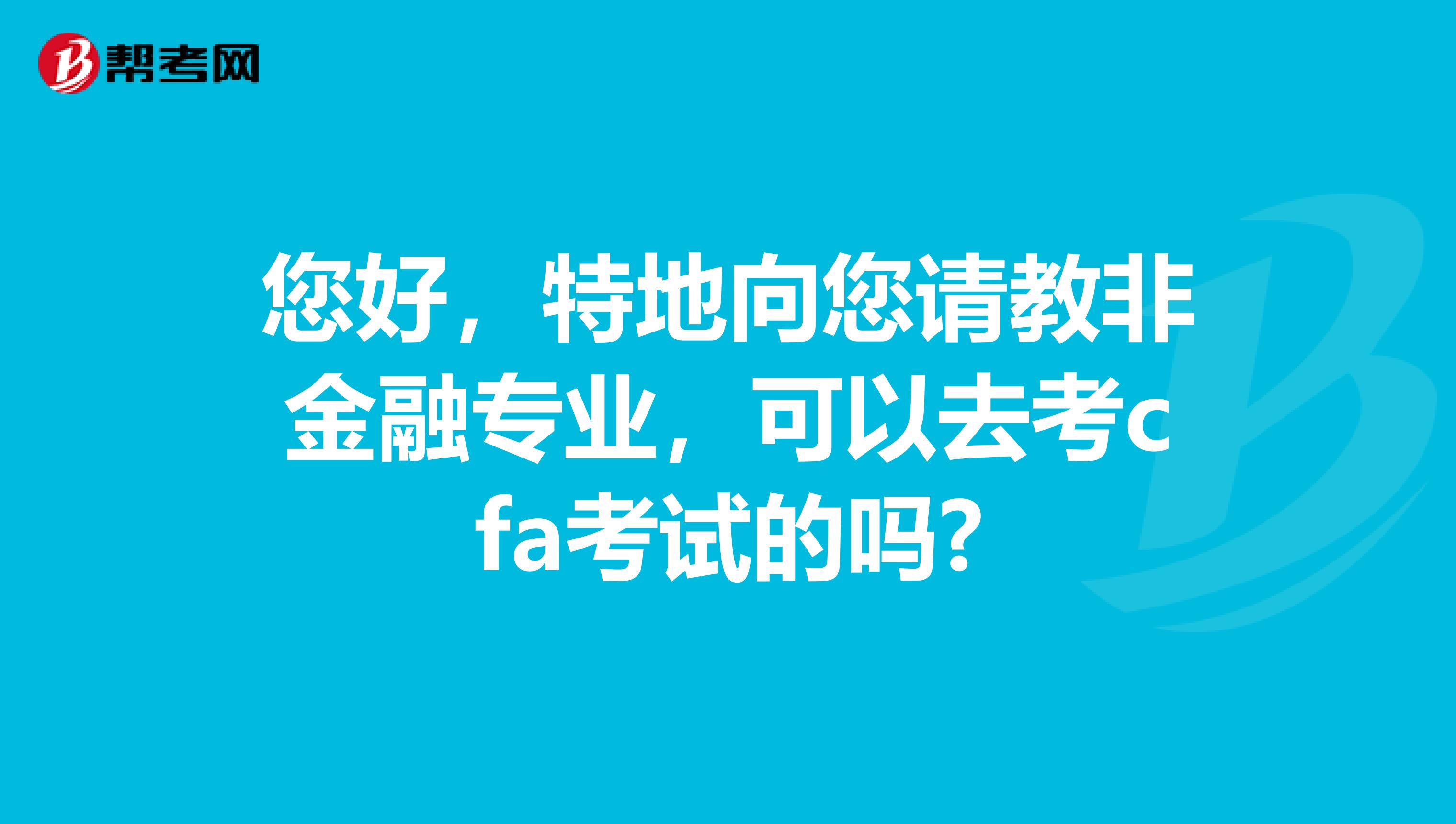 您好,特地向您请教非金融专业,可以去考cfa考试的吗?