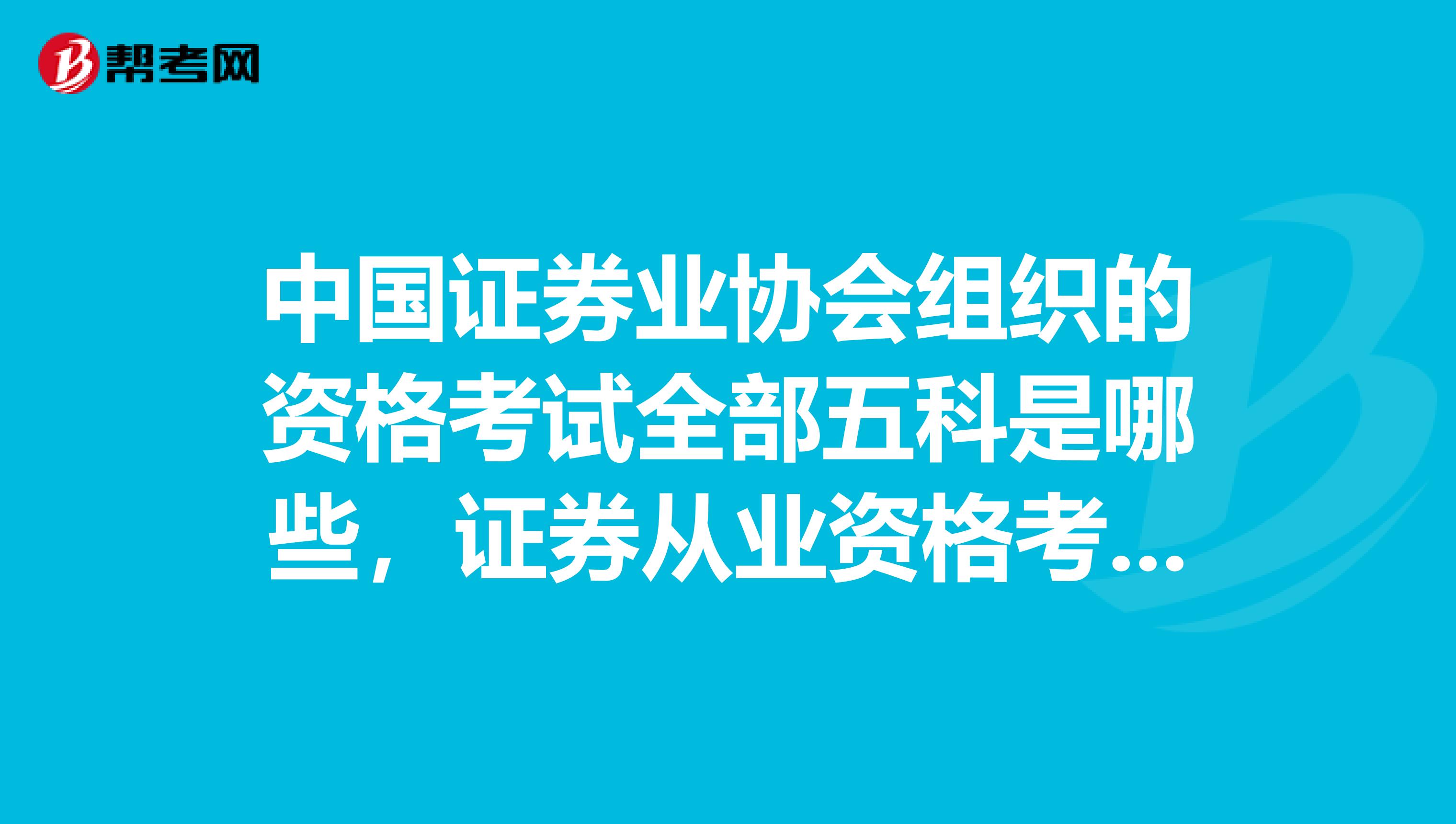 中国证券业协会组织的资格考试全部五科是哪些，证券从业资格考试又考的是哪几科，还是全部都考？