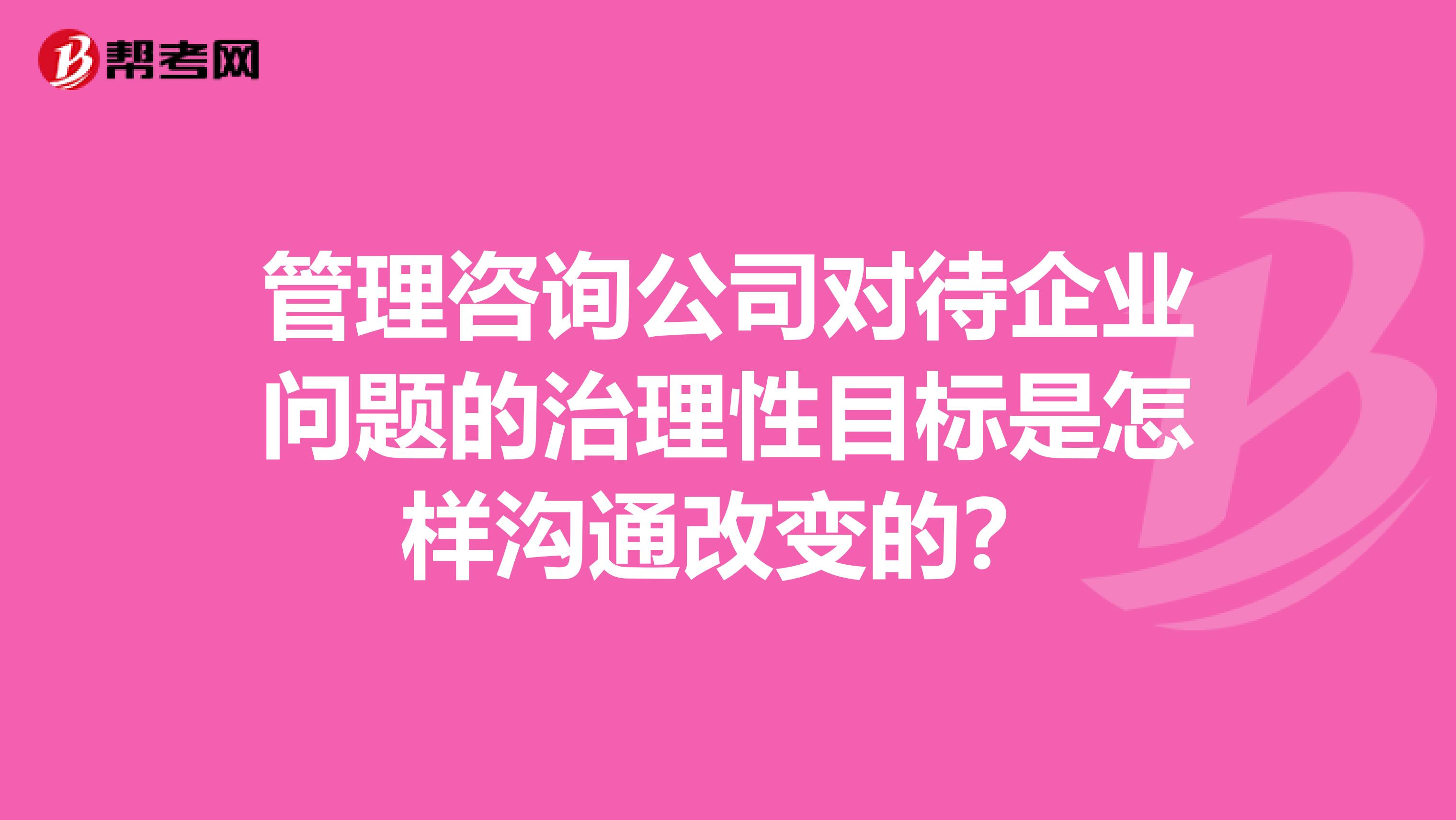 管理咨询公司对待企业问题的治理性目标是怎样沟通改变的？