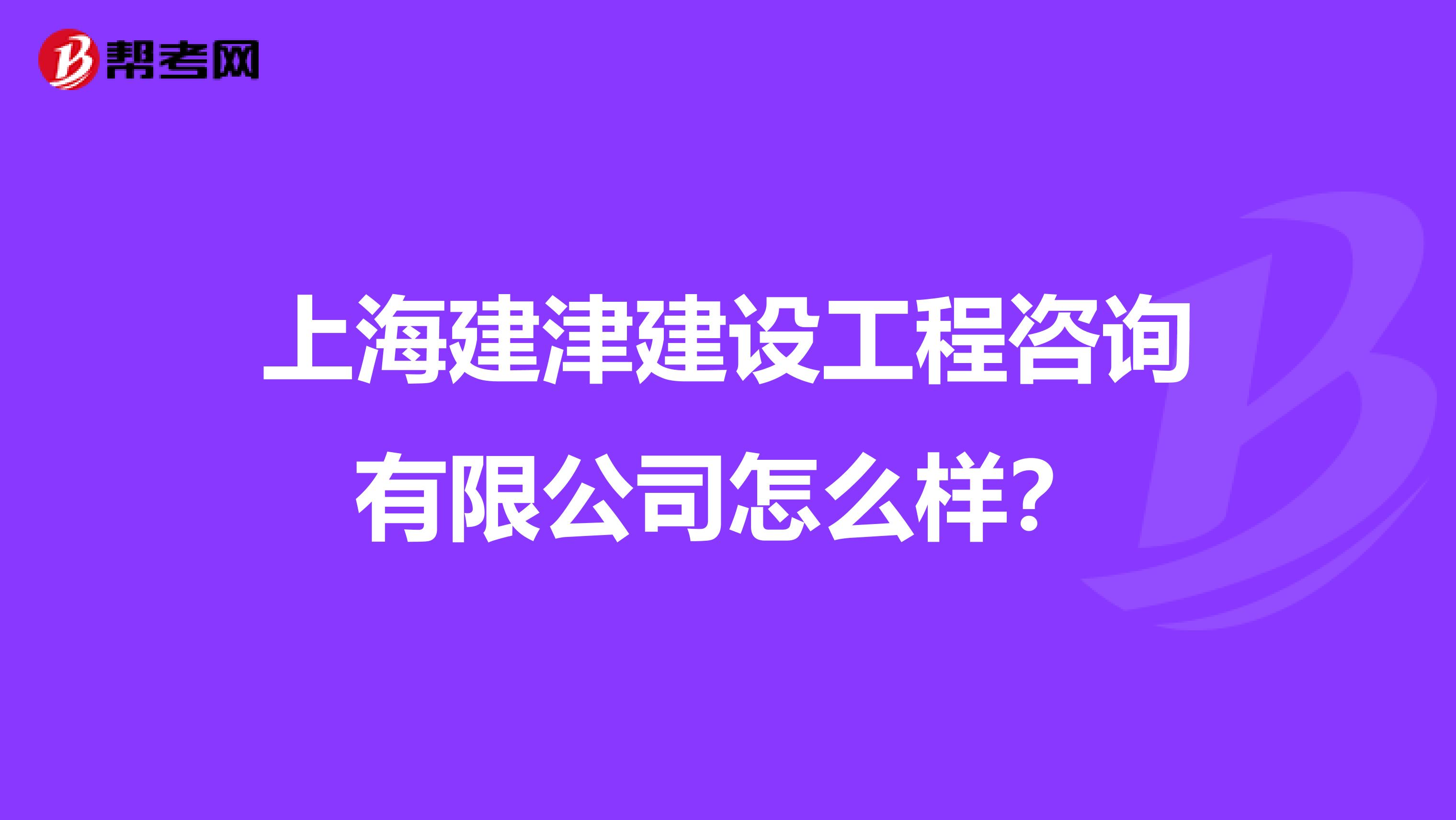上海建津建设工程咨询有限公司怎么样？
